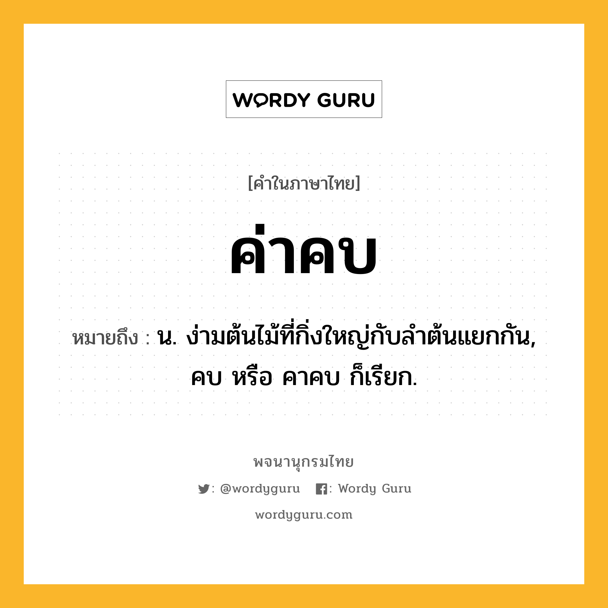 ค่าคบ ความหมาย หมายถึงอะไร?, คำในภาษาไทย ค่าคบ หมายถึง น. ง่ามต้นไม้ที่กิ่งใหญ่กับลำต้นแยกกัน, คบ หรือ คาคบ ก็เรียก.