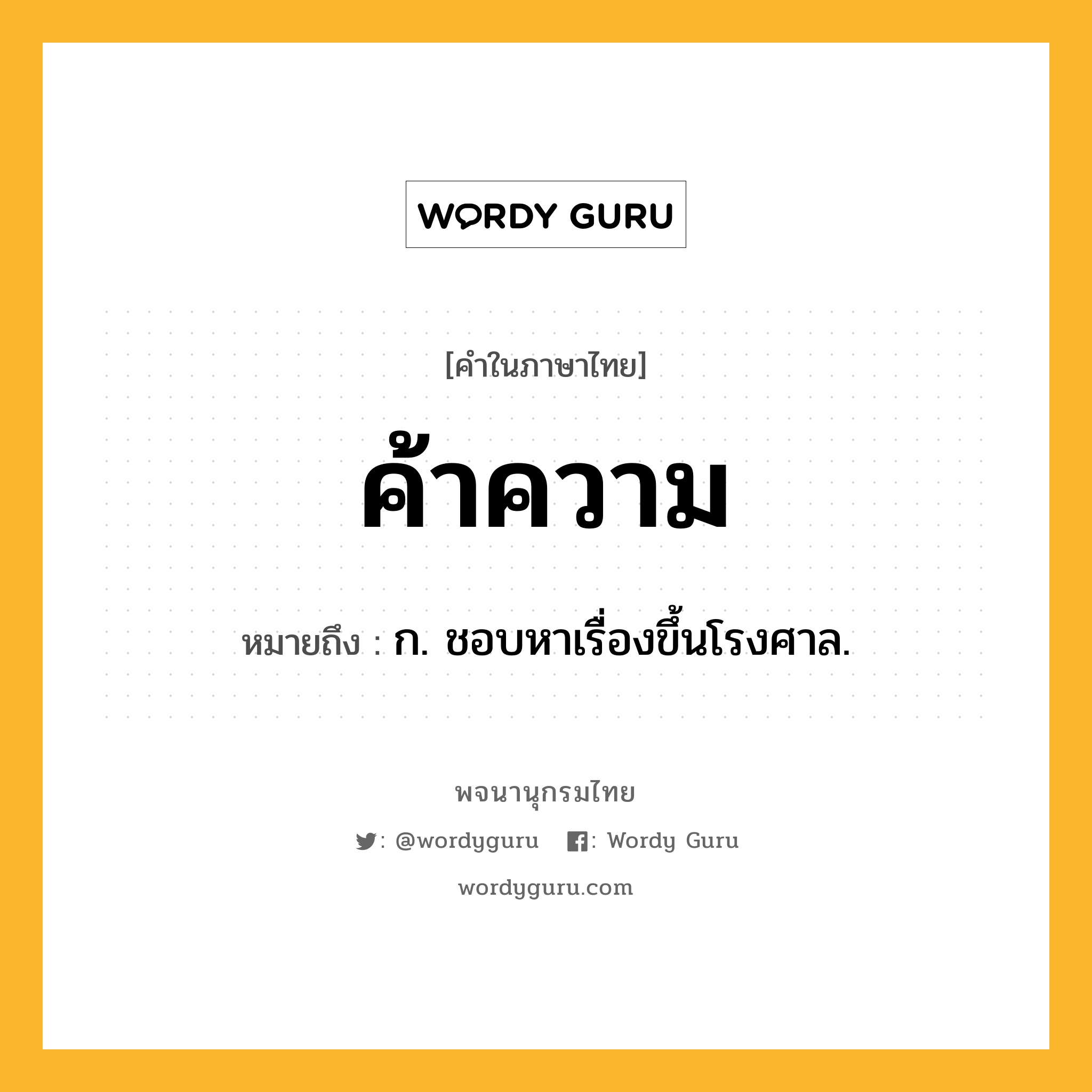 ค้าความ ความหมาย หมายถึงอะไร?, คำในภาษาไทย ค้าความ หมายถึง ก. ชอบหาเรื่องขึ้นโรงศาล.