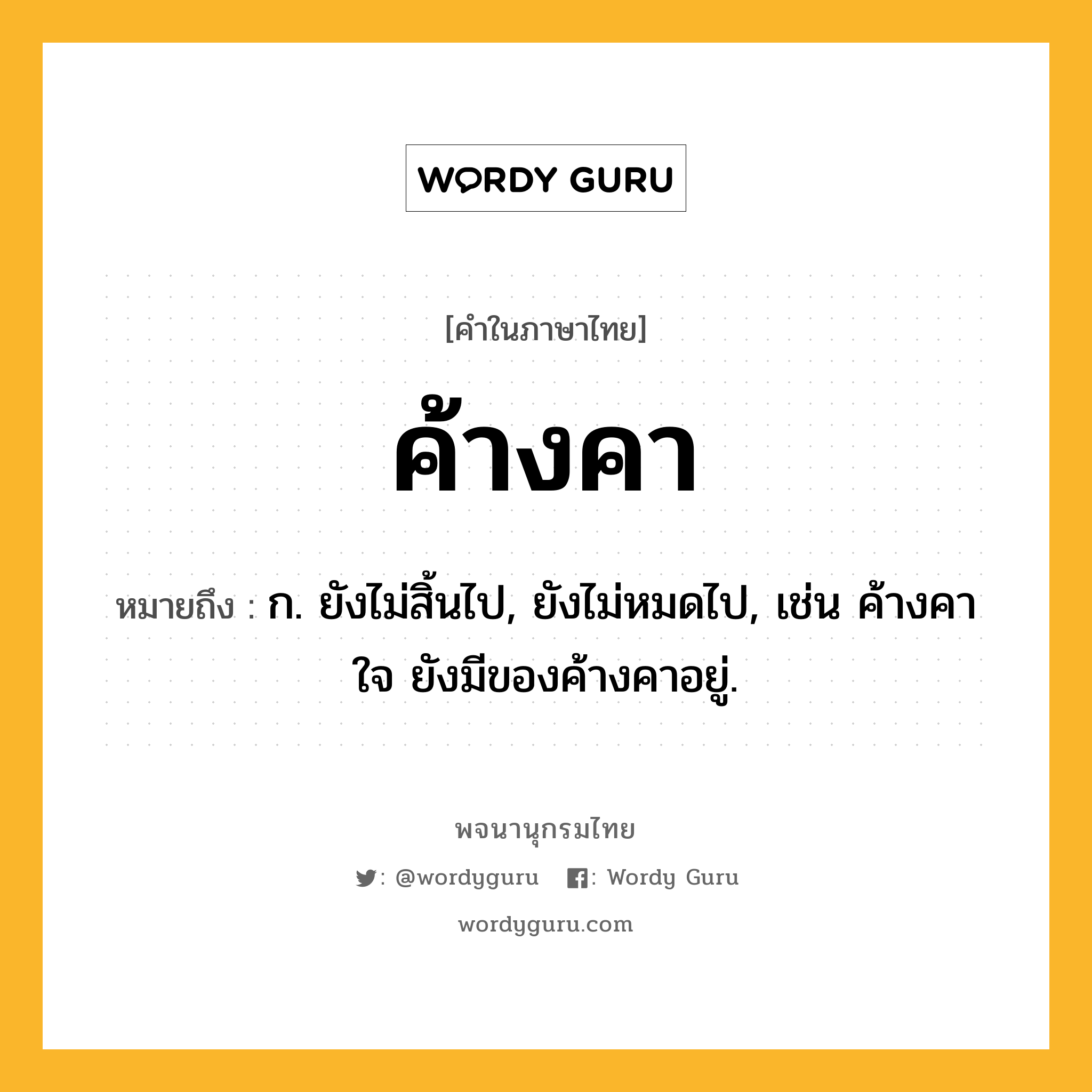 ค้างคา ความหมาย หมายถึงอะไร?, คำในภาษาไทย ค้างคา หมายถึง ก. ยังไม่สิ้นไป, ยังไม่หมดไป, เช่น ค้างคาใจ ยังมีของค้างคาอยู่.