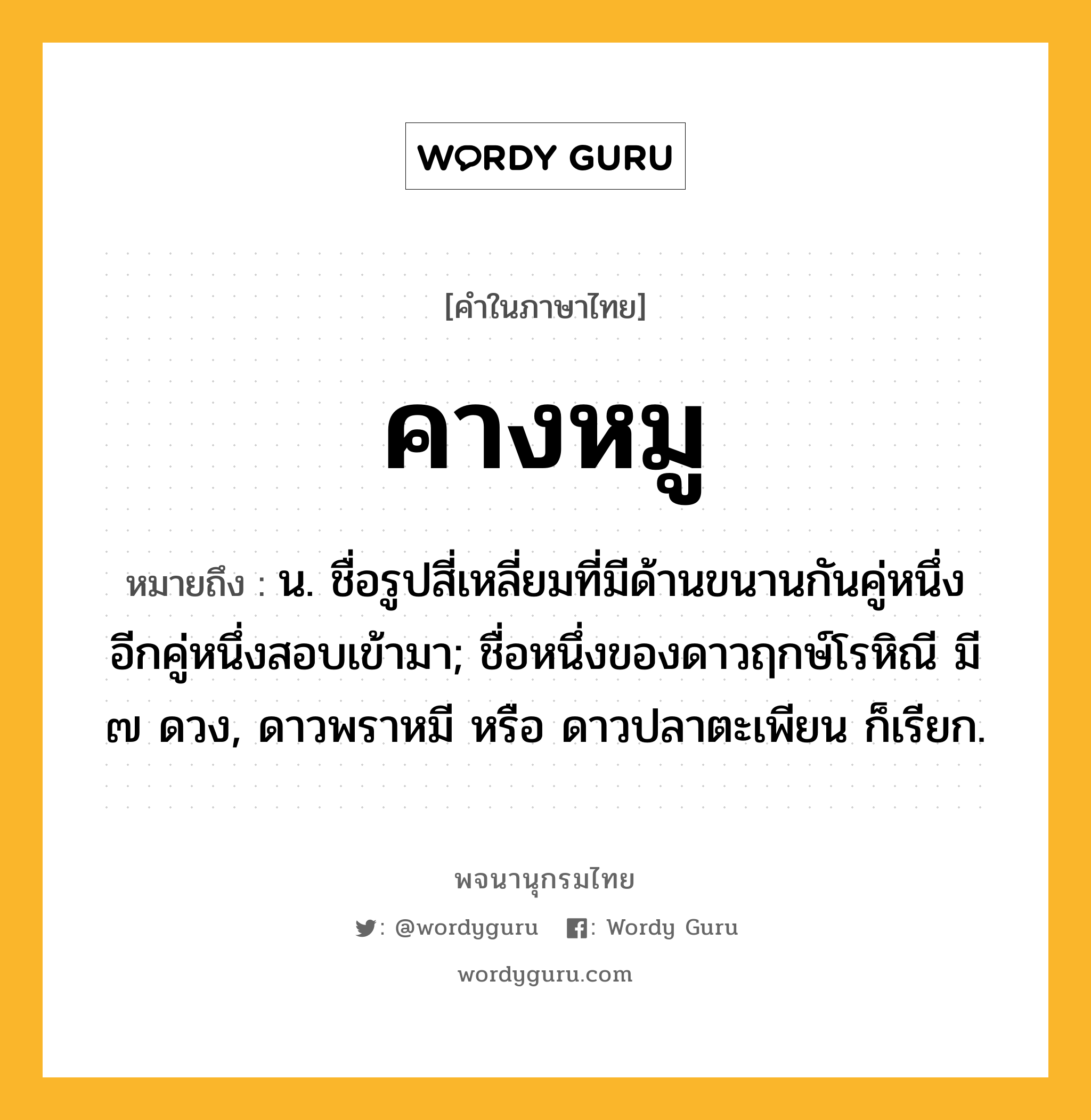 คางหมู ความหมาย หมายถึงอะไร?, คำในภาษาไทย คางหมู หมายถึง น. ชื่อรูปสี่เหลี่ยมที่มีด้านขนานกันคู่หนึ่ง อีกคู่หนึ่งสอบเข้ามา; ชื่อหนึ่งของดาวฤกษ์โรหิณี มี ๗ ดวง, ดาวพราหมี หรือ ดาวปลาตะเพียน ก็เรียก.