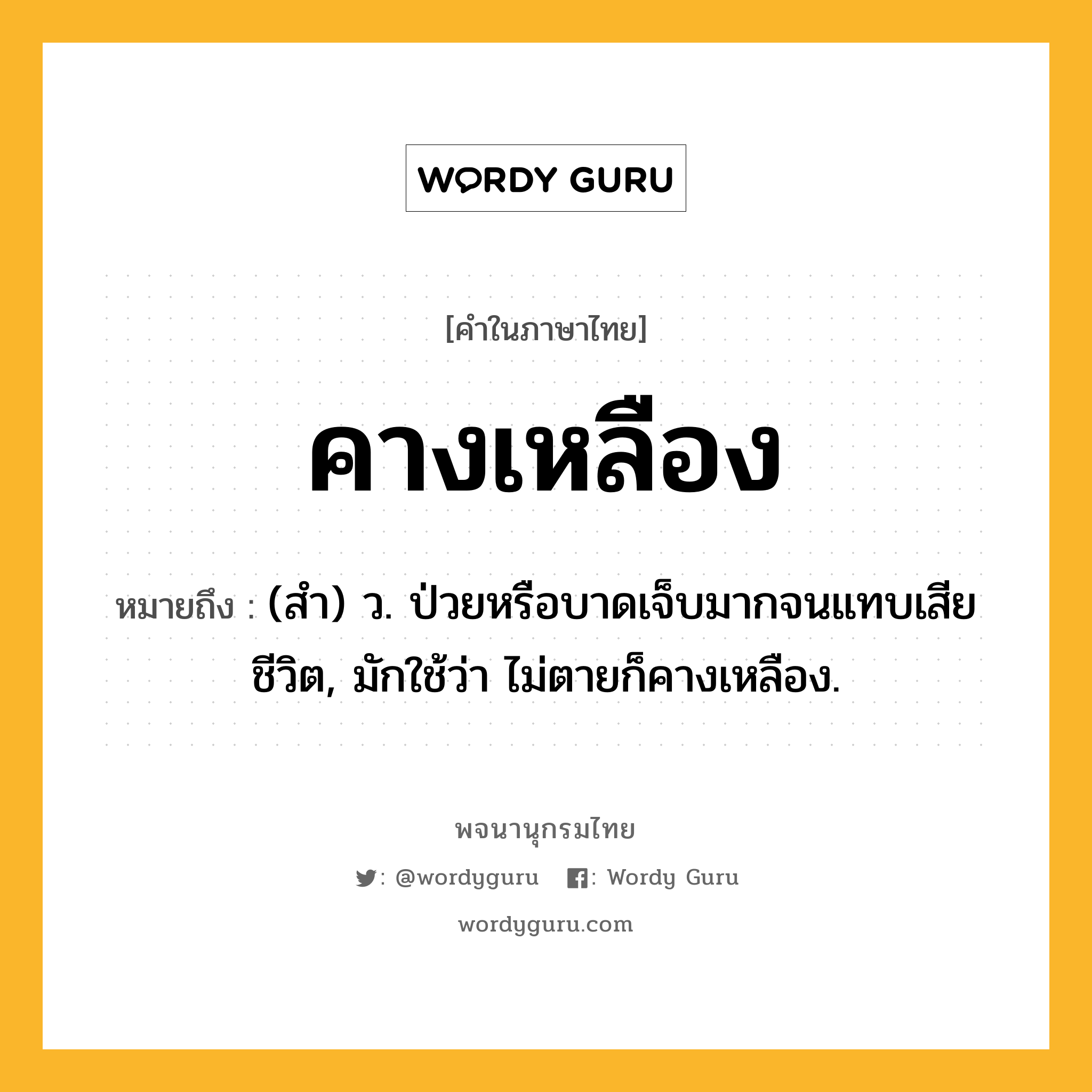 คางเหลือง ความหมาย หมายถึงอะไร?, คำในภาษาไทย คางเหลือง หมายถึง (สํา) ว. ป่วยหรือบาดเจ็บมากจนแทบเสียชีวิต, มักใช้ว่า ไม่ตายก็คางเหลือง.