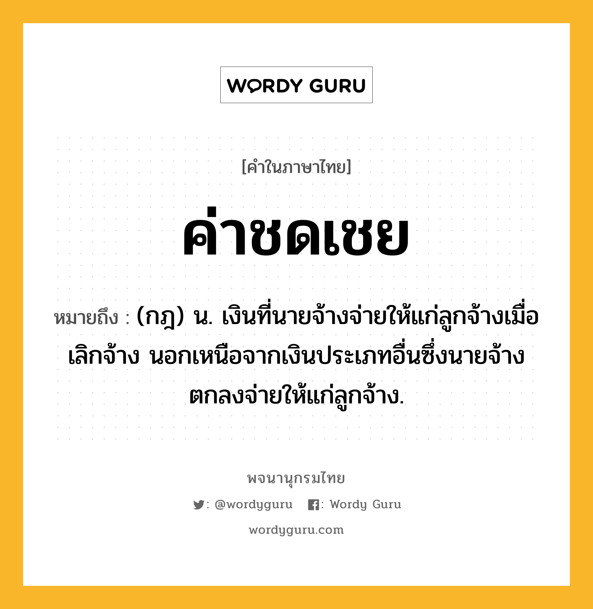 ค่าชดเชย ความหมาย หมายถึงอะไร?, คำในภาษาไทย ค่าชดเชย หมายถึง (กฎ) น. เงินที่นายจ้างจ่ายให้แก่ลูกจ้างเมื่อเลิกจ้าง นอกเหนือจากเงินประเภทอื่นซึ่งนายจ้างตกลงจ่ายให้แก่ลูกจ้าง.