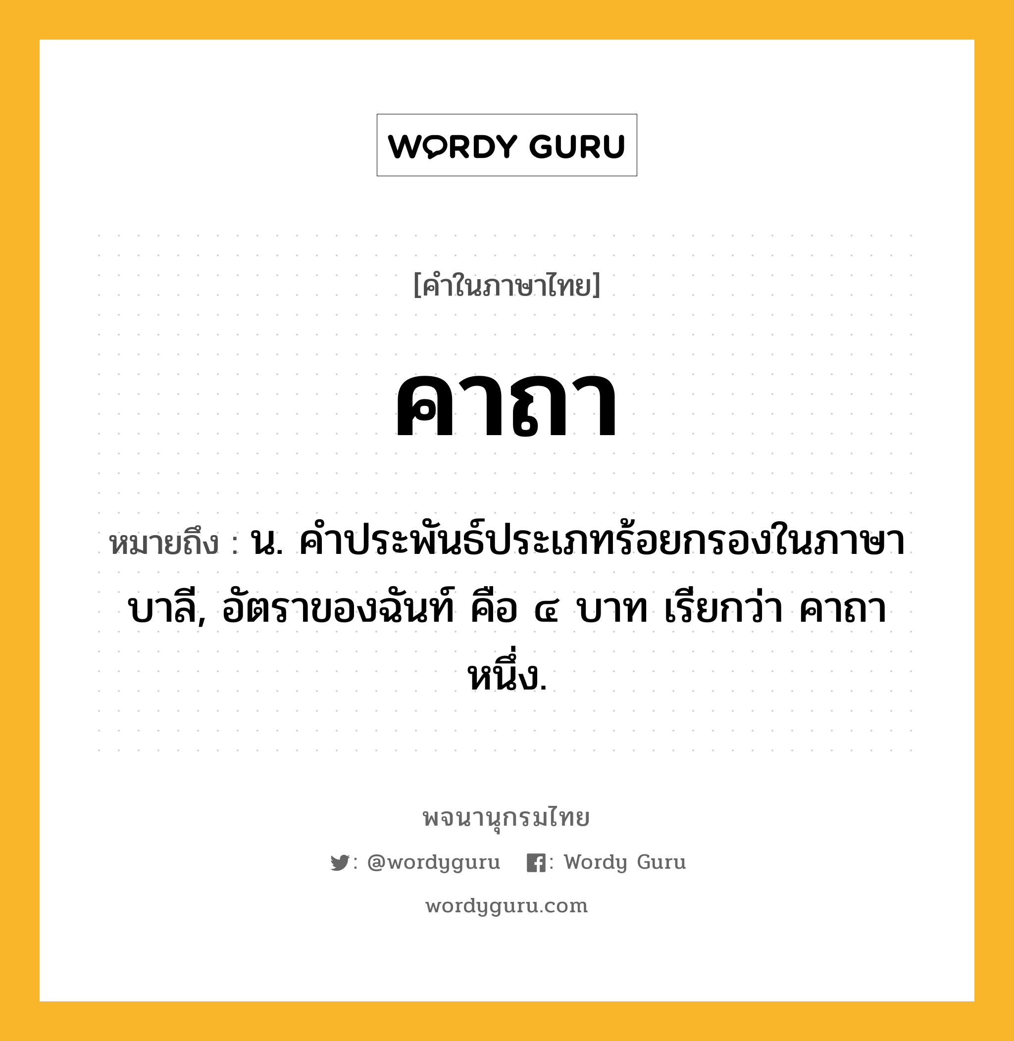 คาถา ความหมาย หมายถึงอะไร?, คำในภาษาไทย คาถา หมายถึง น. คําประพันธ์ประเภทร้อยกรองในภาษาบาลี, อัตราของฉันท์ คือ ๔ บาท เรียกว่า คาถาหนึ่ง.