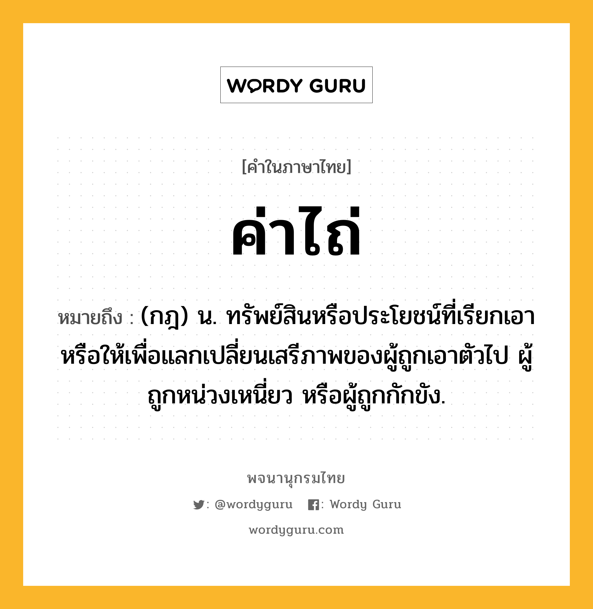 ค่าไถ่ ความหมาย หมายถึงอะไร?, คำในภาษาไทย ค่าไถ่ หมายถึง (กฎ) น. ทรัพย์สินหรือประโยชน์ที่เรียกเอา หรือให้เพื่อแลกเปลี่ยนเสรีภาพของผู้ถูกเอาตัวไป ผู้ถูกหน่วงเหนี่ยว หรือผู้ถูกกักขัง.