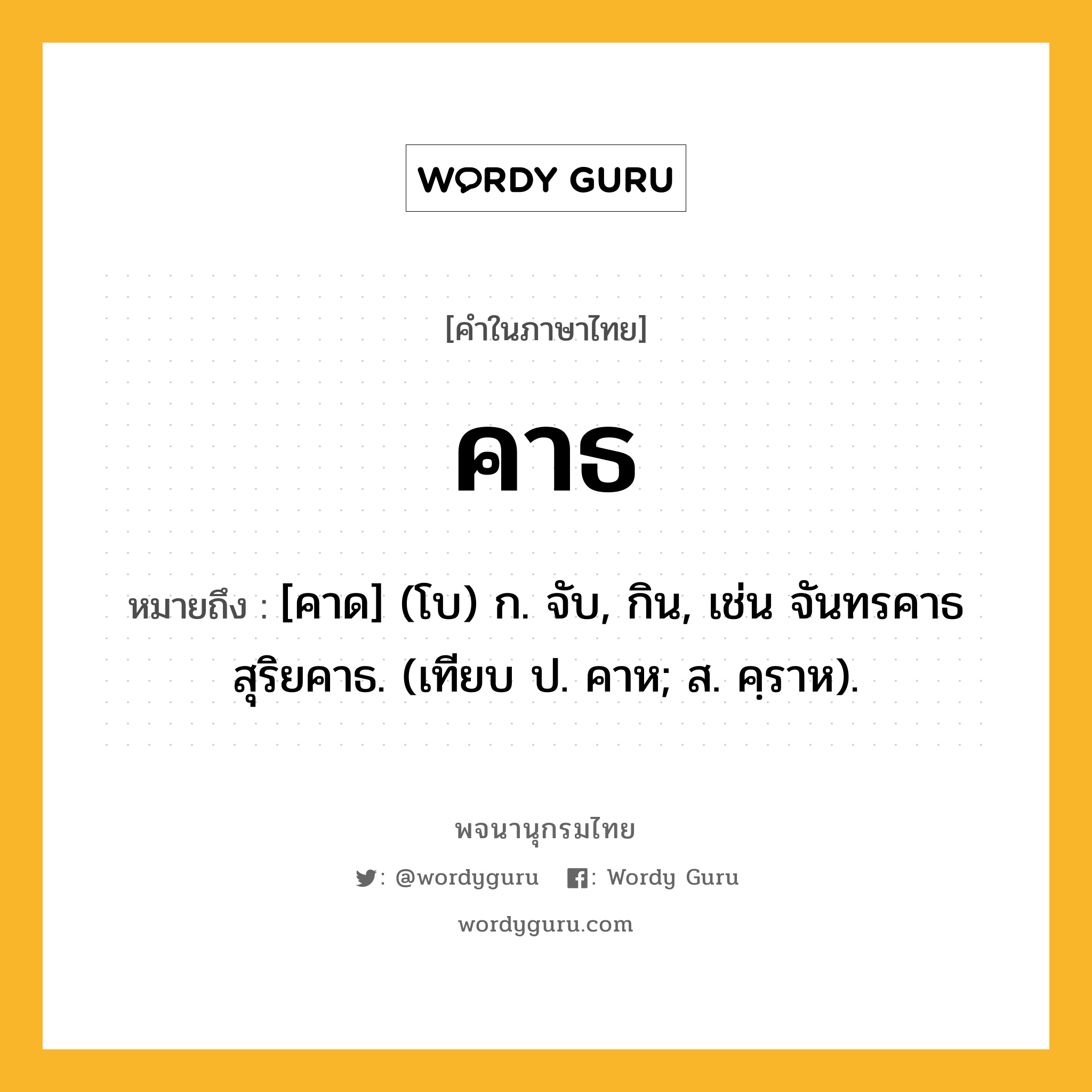 คาธ ความหมาย หมายถึงอะไร?, คำในภาษาไทย คาธ หมายถึง [คาด] (โบ) ก. จับ, กิน, เช่น จันทรคาธ สุริยคาธ. (เทียบ ป. คาห; ส. คฺราห).