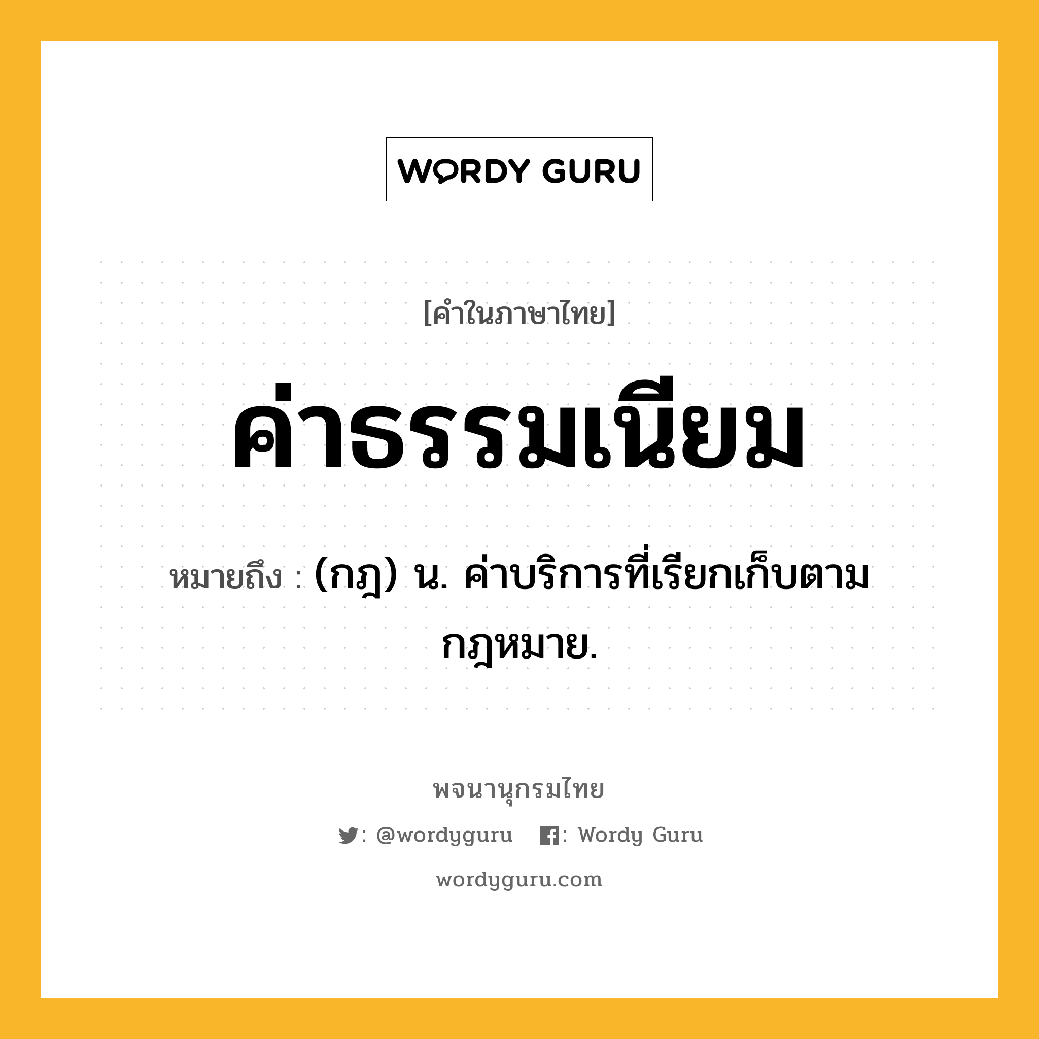 ค่าธรรมเนียม ความหมาย หมายถึงอะไร?, คำในภาษาไทย ค่าธรรมเนียม หมายถึง (กฎ) น. ค่าบริการที่เรียกเก็บตามกฎหมาย.