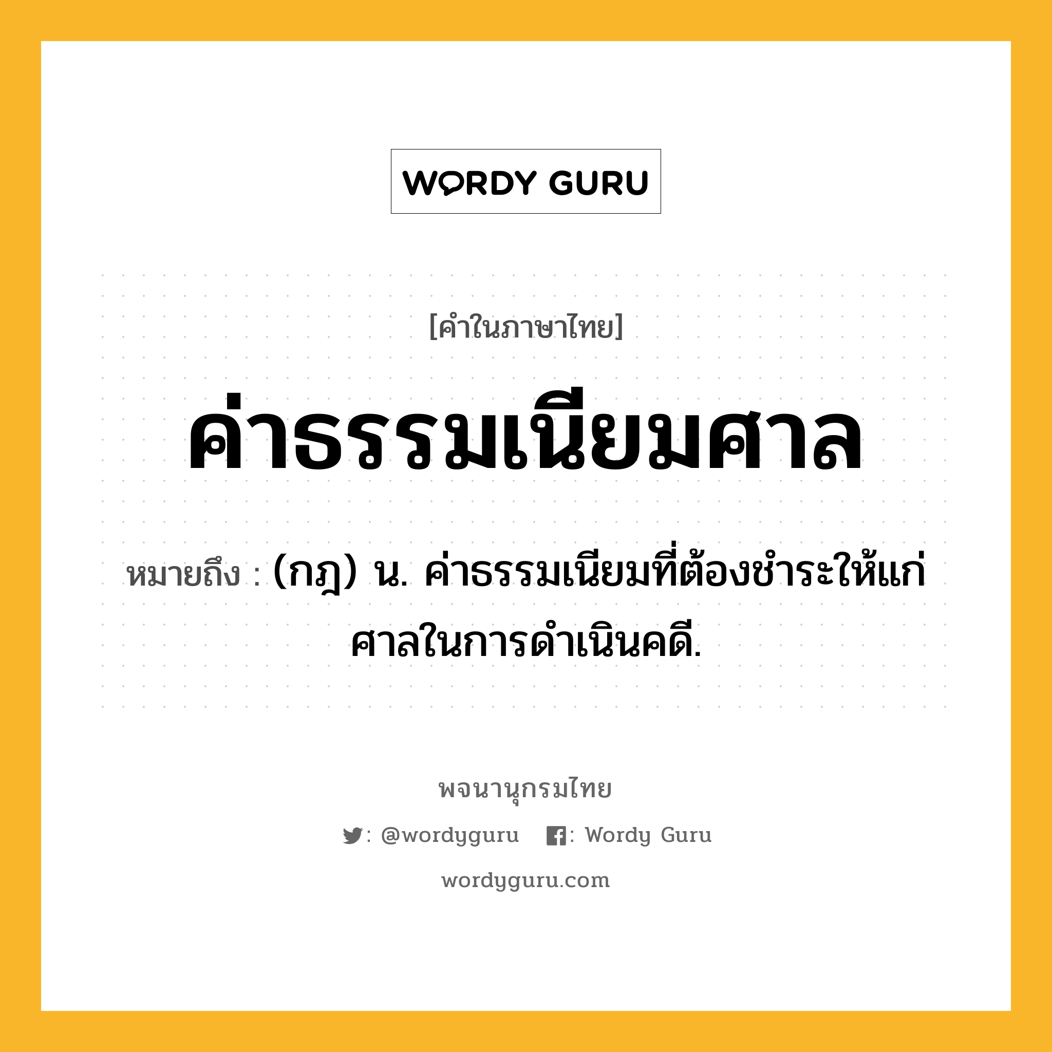 ค่าธรรมเนียมศาล ความหมาย หมายถึงอะไร?, คำในภาษาไทย ค่าธรรมเนียมศาล หมายถึง (กฎ) น. ค่าธรรมเนียมที่ต้องชําระให้แก่ศาลในการดําเนินคดี.