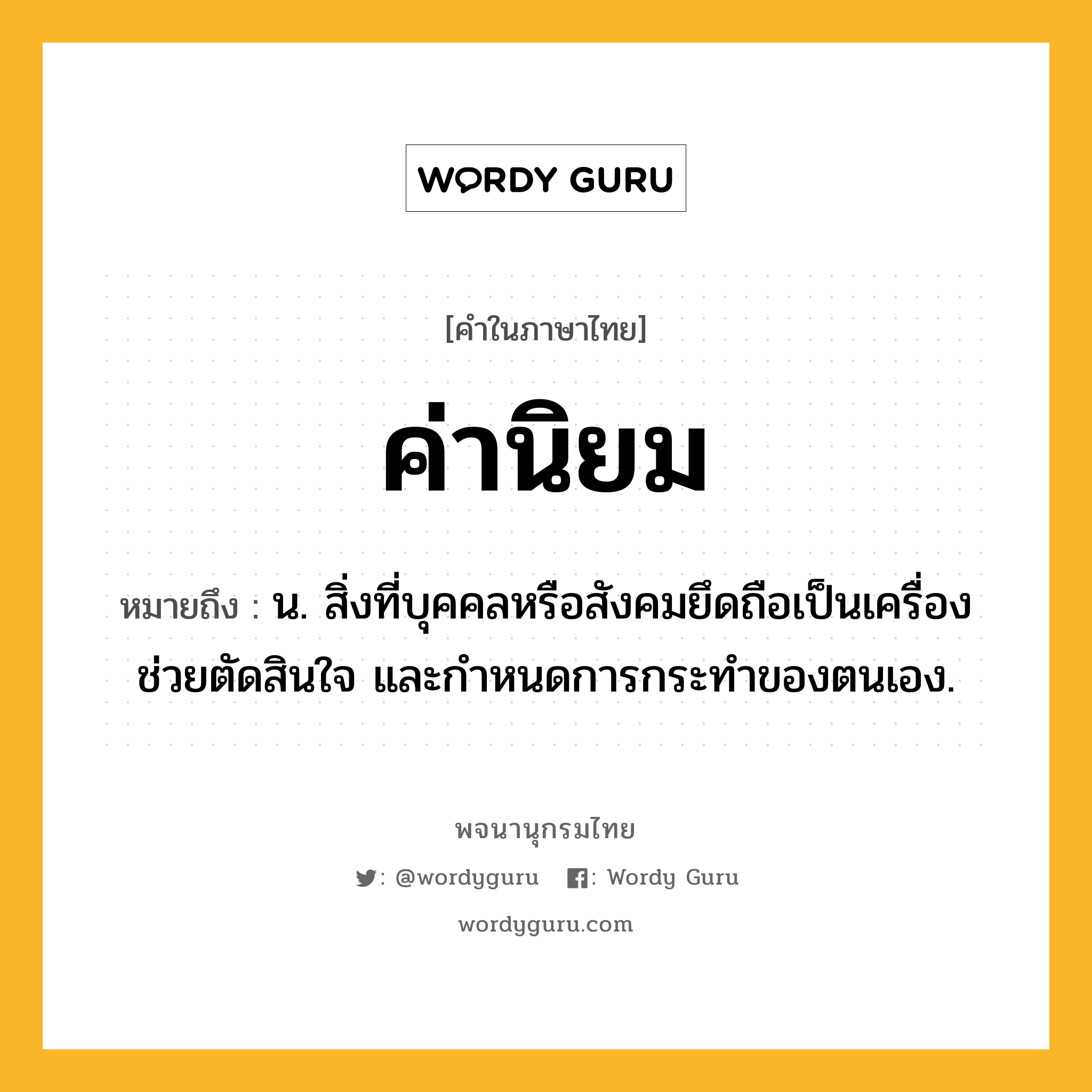 ค่านิยม ความหมาย หมายถึงอะไร?, คำในภาษาไทย ค่านิยม หมายถึง น. สิ่งที่บุคคลหรือสังคมยึดถือเป็นเครื่องช่วยตัดสินใจ และกำหนดการกระทำของตนเอง.