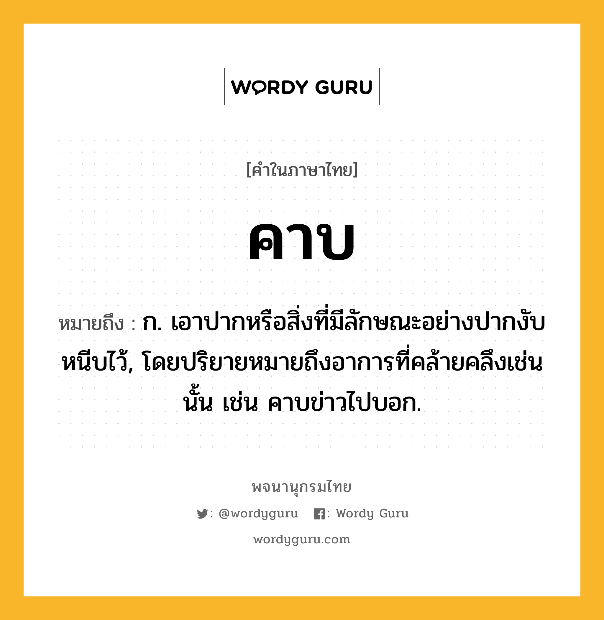 คาบ ความหมาย หมายถึงอะไร?, คำในภาษาไทย คาบ หมายถึง ก. เอาปากหรือสิ่งที่มีลักษณะอย่างปากงับหนีบไว้, โดยปริยายหมายถึงอาการที่คล้ายคลึงเช่นนั้น เช่น คาบข่าวไปบอก.