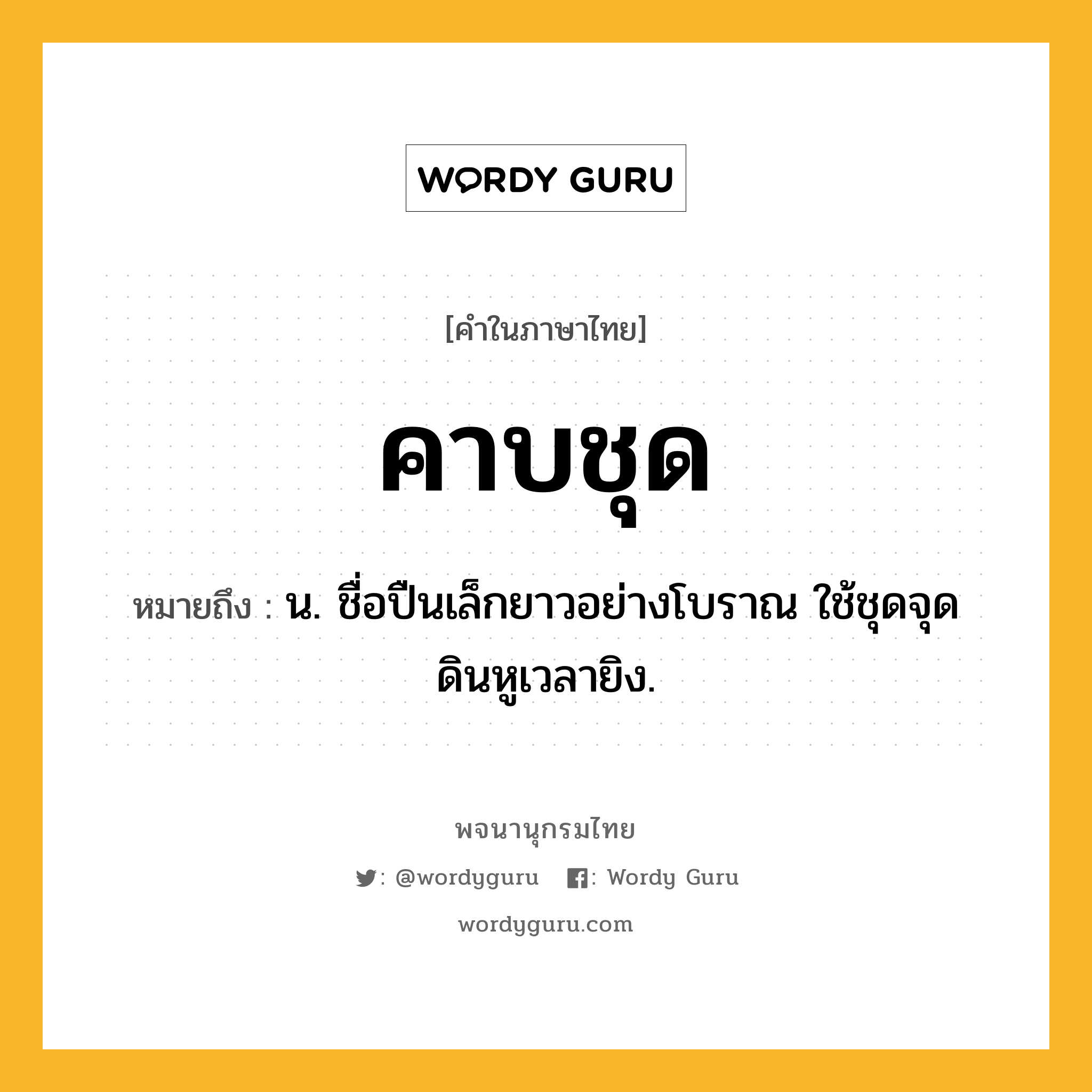 คาบชุด ความหมาย หมายถึงอะไร?, คำในภาษาไทย คาบชุด หมายถึง น. ชื่อปืนเล็กยาวอย่างโบราณ ใช้ชุดจุดดินหูเวลายิง.