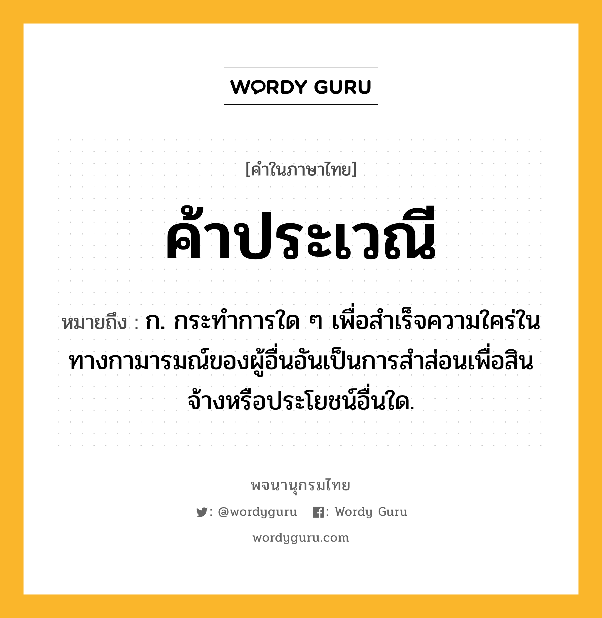 ค้าประเวณี ความหมาย หมายถึงอะไร?, คำในภาษาไทย ค้าประเวณี หมายถึง ก. กระทำการใด ๆ เพื่อสำเร็จความใคร่ในทางกามารมณ์ของผู้อื่นอันเป็นการสำส่อนเพื่อสินจ้างหรือประโยชน์อื่นใด.