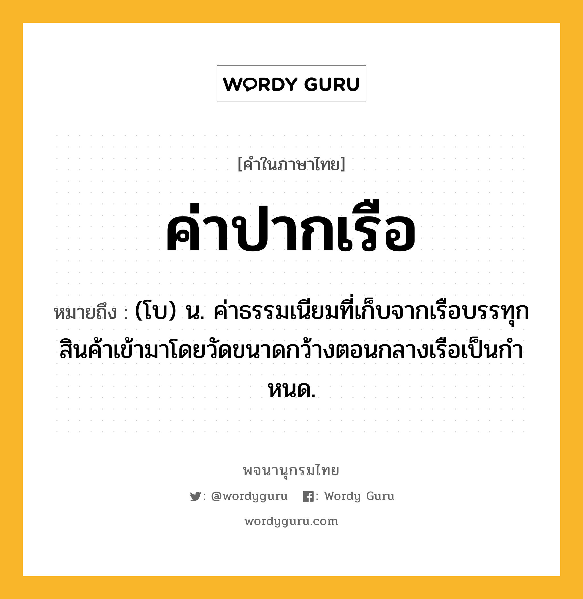 ค่าปากเรือ ความหมาย หมายถึงอะไร?, คำในภาษาไทย ค่าปากเรือ หมายถึง (โบ) น. ค่าธรรมเนียมที่เก็บจากเรือบรรทุกสินค้าเข้ามาโดยวัดขนาดกว้างตอนกลางเรือเป็นกําหนด.