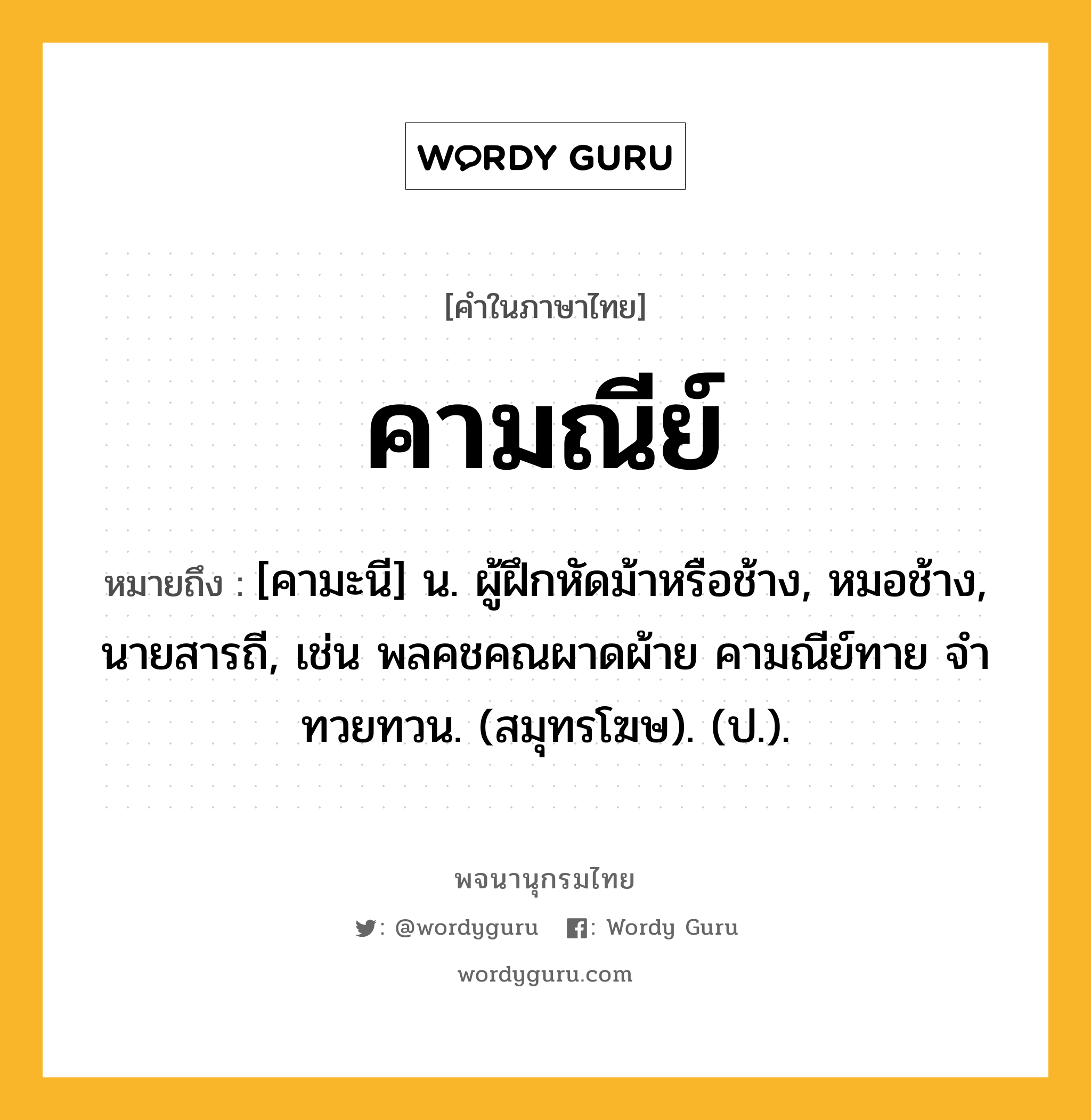 คามณีย์ ความหมาย หมายถึงอะไร?, คำในภาษาไทย คามณีย์ หมายถึง [คามะนี] น. ผู้ฝึกหัดม้าหรือช้าง, หมอช้าง, นายสารถี, เช่น พลคชคณผาดผ้าย คามณีย์ทาย จําทวยทวน. (สมุทรโฆษ). (ป.).