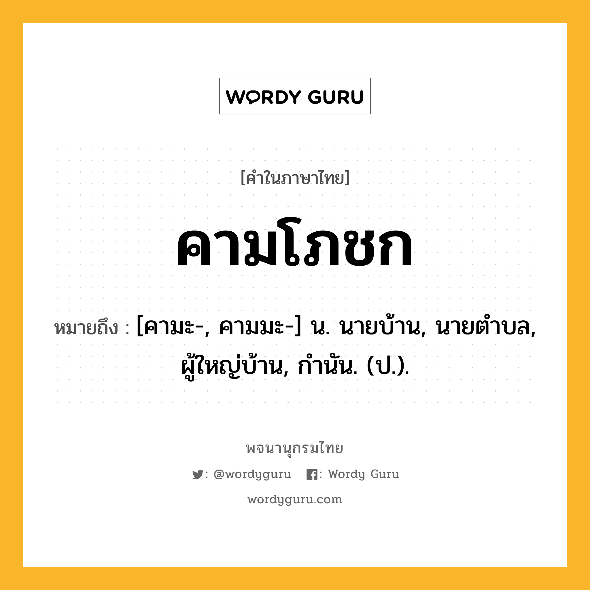 คามโภชก ความหมาย หมายถึงอะไร?, คำในภาษาไทย คามโภชก หมายถึง [คามะ-, คามมะ-] น. นายบ้าน, นายตําบล, ผู้ใหญ่บ้าน, กํานัน. (ป.).