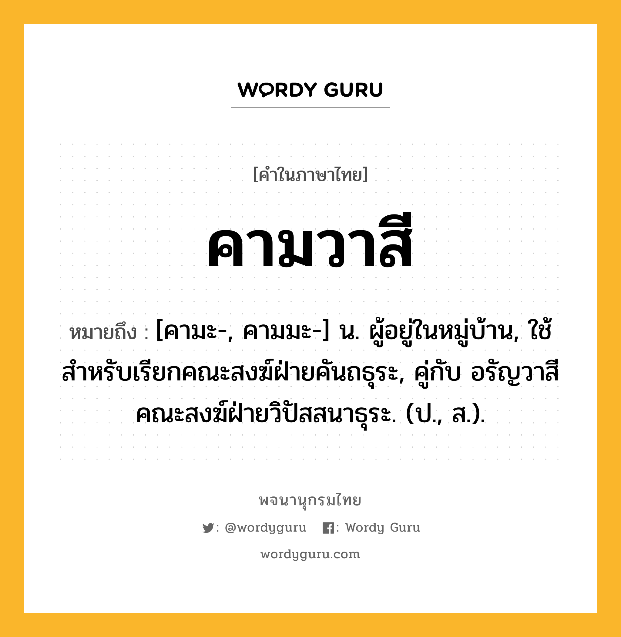 คามวาสี ความหมาย หมายถึงอะไร?, คำในภาษาไทย คามวาสี หมายถึง [คามะ-, คามมะ-] น. ผู้อยู่ในหมู่บ้าน, ใช้สําหรับเรียกคณะสงฆ์ฝ่ายคันถธุระ, คู่กับ อรัญวาสี คณะสงฆ์ฝ่ายวิปัสสนาธุระ. (ป., ส.).