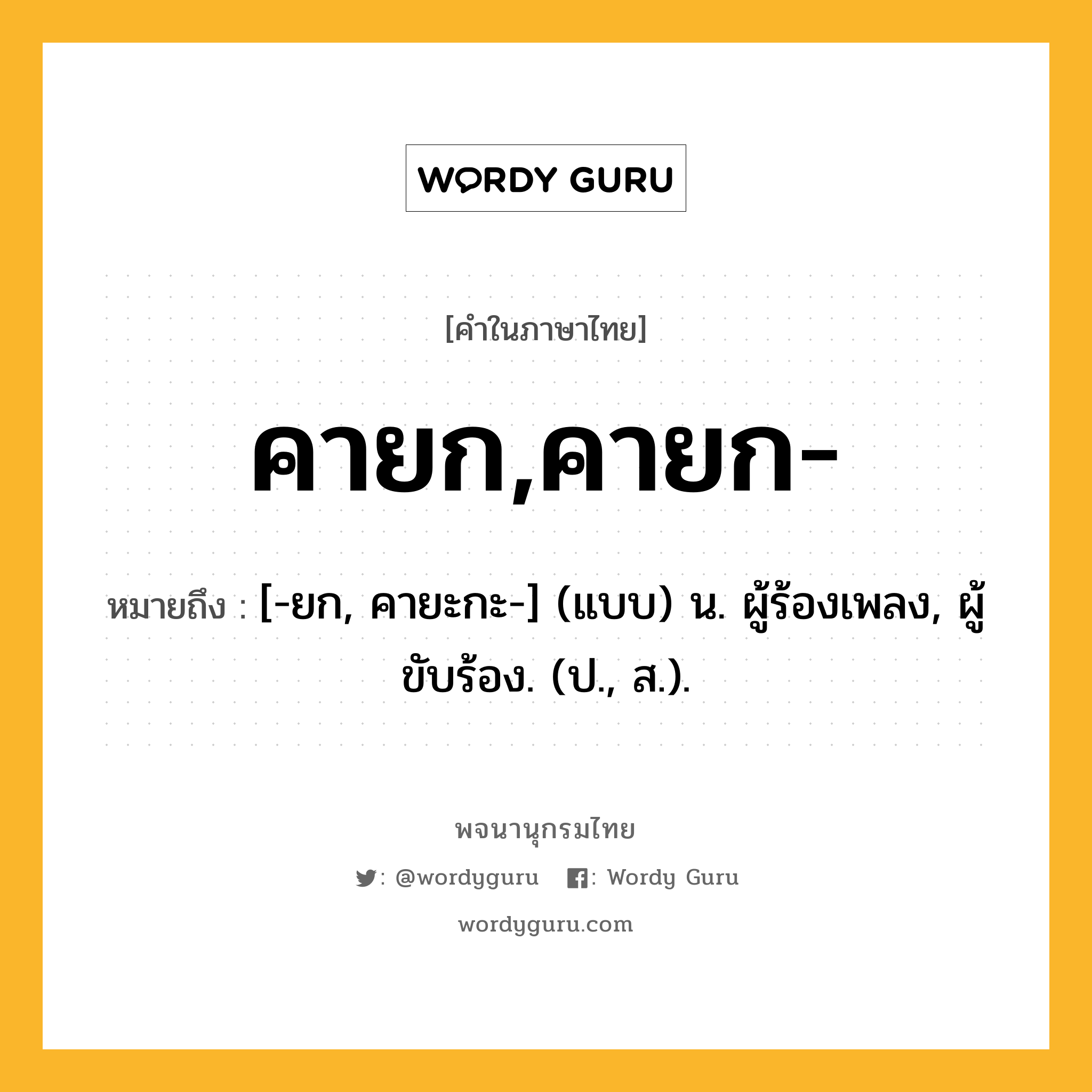 คายก,คายก- ความหมาย หมายถึงอะไร?, คำในภาษาไทย คายก,คายก- หมายถึง [-ยก, คายะกะ-] (แบบ) น. ผู้ร้องเพลง, ผู้ขับร้อง. (ป., ส.).