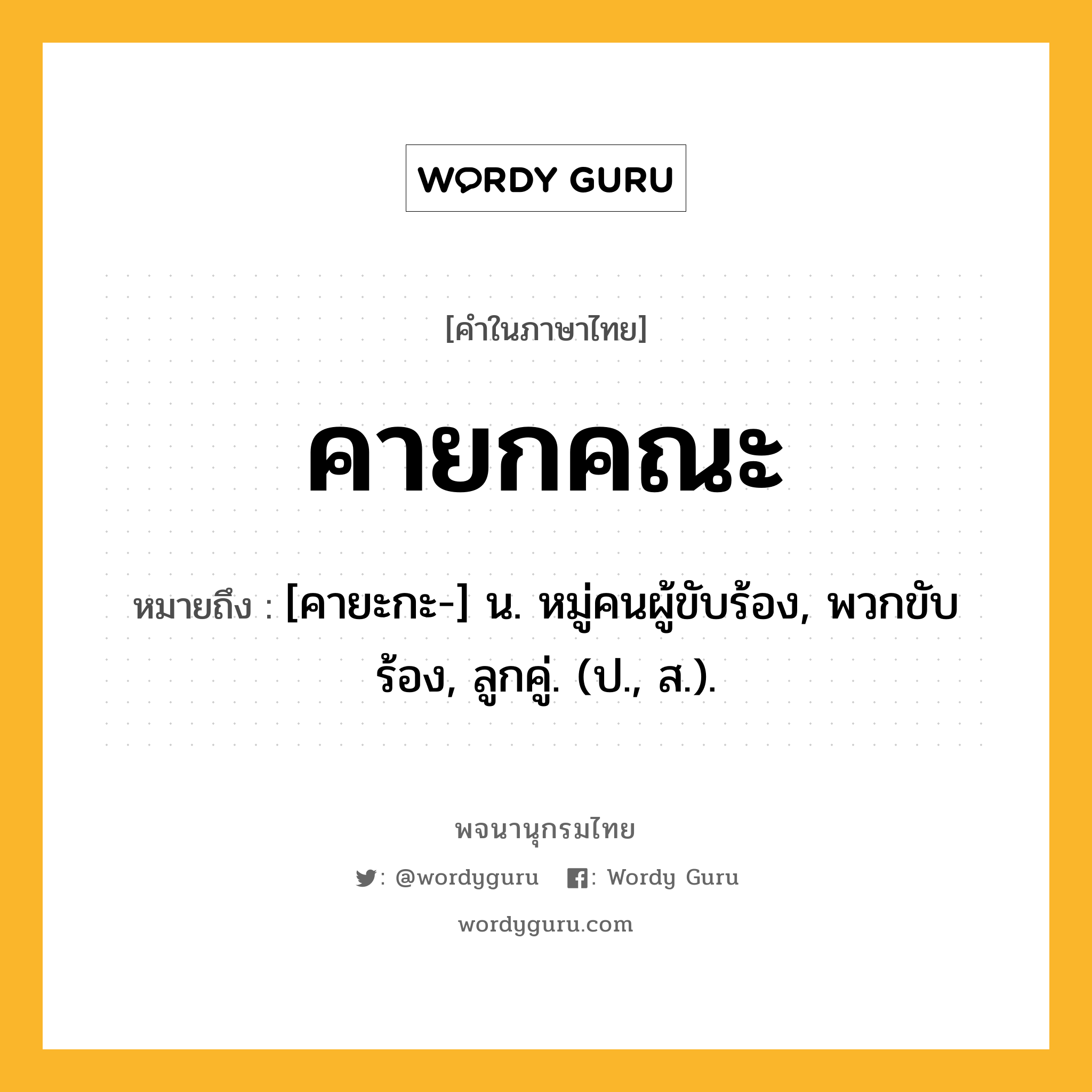 คายกคณะ ความหมาย หมายถึงอะไร?, คำในภาษาไทย คายกคณะ หมายถึง [คายะกะ-] น. หมู่คนผู้ขับร้อง, พวกขับร้อง, ลูกคู่. (ป., ส.).