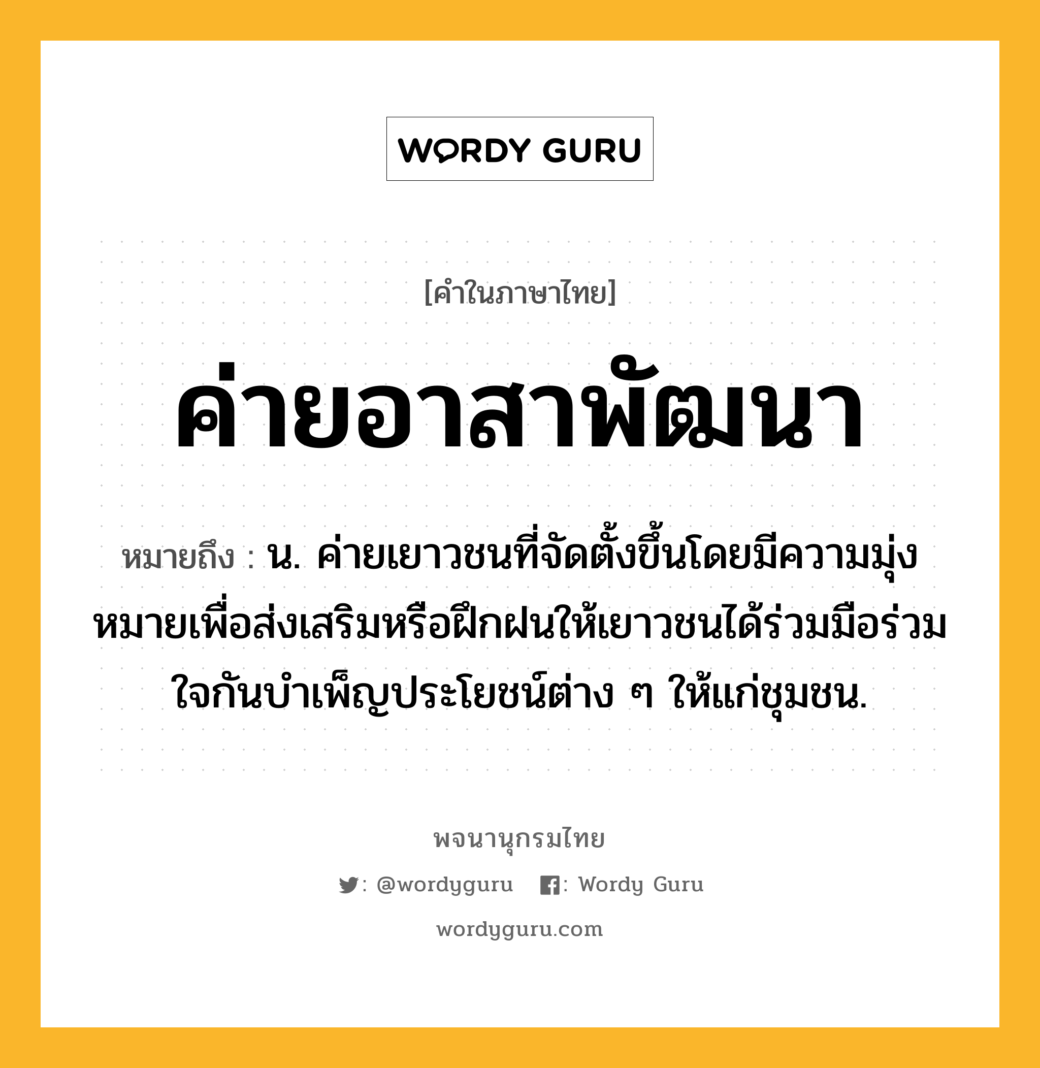 ค่ายอาสาพัฒนา ความหมาย หมายถึงอะไร?, คำในภาษาไทย ค่ายอาสาพัฒนา หมายถึง น. ค่ายเยาวชนที่จัดตั้งขึ้นโดยมีความมุ่งหมายเพื่อส่งเสริมหรือฝึกฝนให้เยาวชนได้ร่วมมือร่วมใจกันบําเพ็ญประโยชน์ต่าง ๆ ให้แก่ชุมชน.