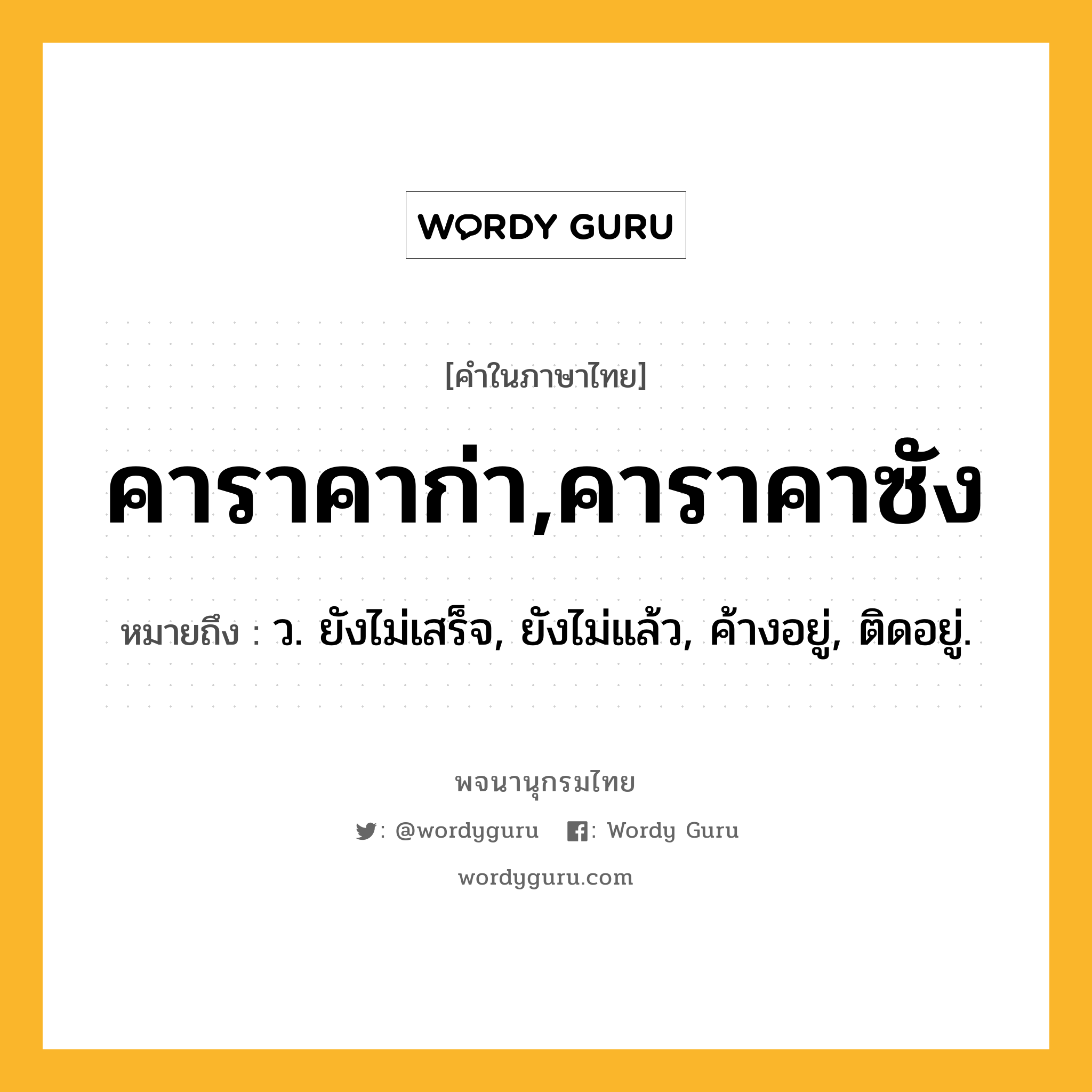 คาราคาก่า,คาราคาซัง ความหมาย หมายถึงอะไร?, คำในภาษาไทย คาราคาก่า,คาราคาซัง หมายถึง ว. ยังไม่เสร็จ, ยังไม่แล้ว, ค้างอยู่, ติดอยู่.