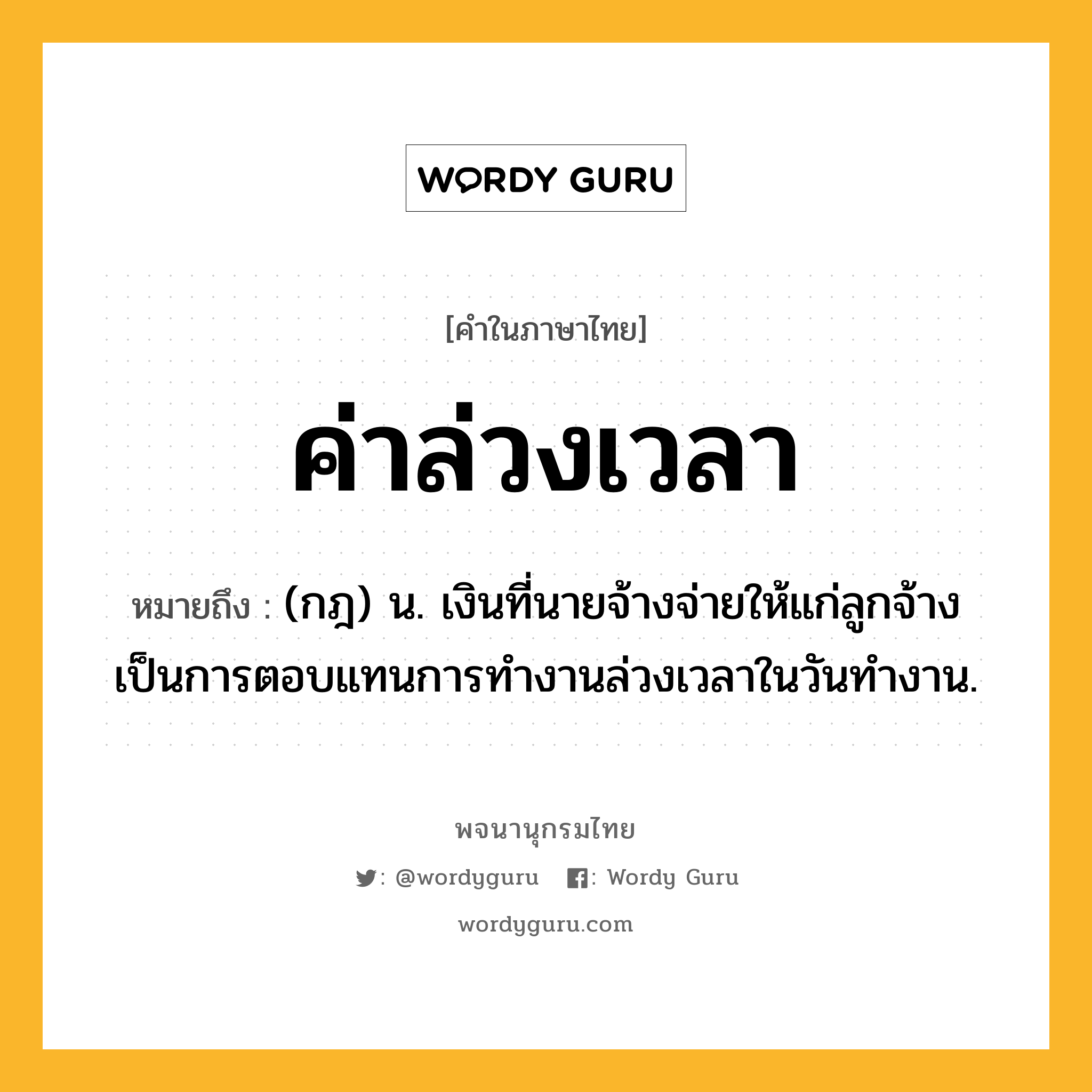 ค่าล่วงเวลา ความหมาย หมายถึงอะไร?, คำในภาษาไทย ค่าล่วงเวลา หมายถึง (กฎ) น. เงินที่นายจ้างจ่ายให้แก่ลูกจ้างเป็นการตอบแทนการทำงานล่วงเวลาในวันทำงาน.