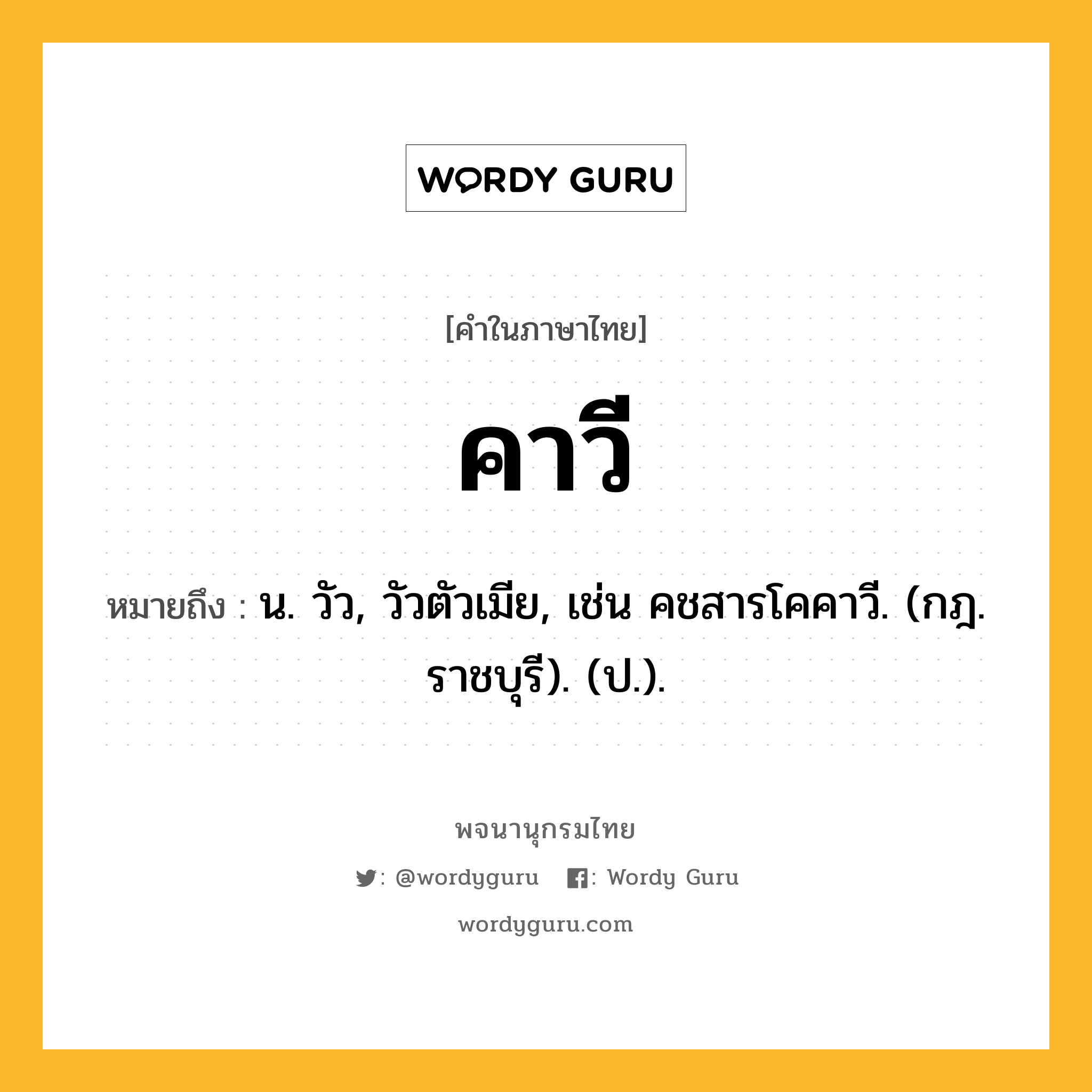 คาวี ความหมาย หมายถึงอะไร?, คำในภาษาไทย คาวี หมายถึง น. วัว, วัวตัวเมีย, เช่น คชสารโคคาวี. (กฎ. ราชบุรี). (ป.).