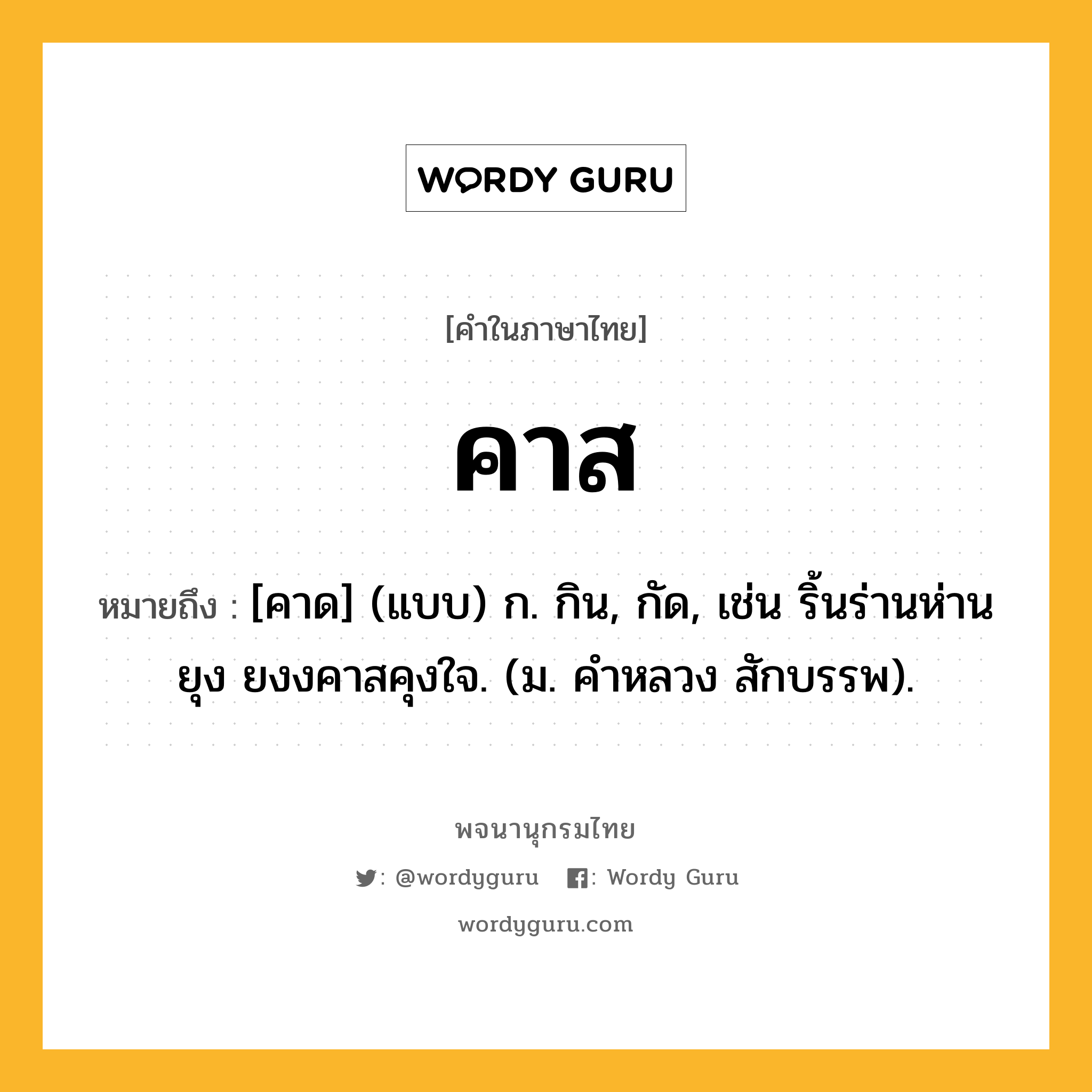 คาส ความหมาย หมายถึงอะไร?, คำในภาษาไทย คาส หมายถึง [คาด] (แบบ) ก. กิน, กัด, เช่น ริ้นร่านห่านยุง ยงงคาสคุงใจ. (ม. คําหลวง สักบรรพ).