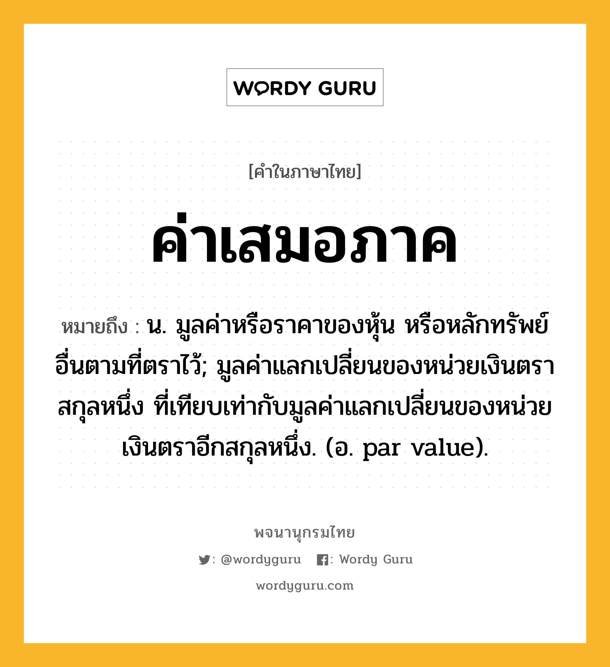 ค่าเสมอภาค ความหมาย หมายถึงอะไร?, คำในภาษาไทย ค่าเสมอภาค หมายถึง น. มูลค่าหรือราคาของหุ้น หรือหลักทรัพย์อื่นตามที่ตราไว้; มูลค่าแลกเปลี่ยนของหน่วยเงินตราสกุลหนึ่ง ที่เทียบเท่ากับมูลค่าแลกเปลี่ยนของหน่วยเงินตราอีกสกุลหนึ่ง. (อ. par value).