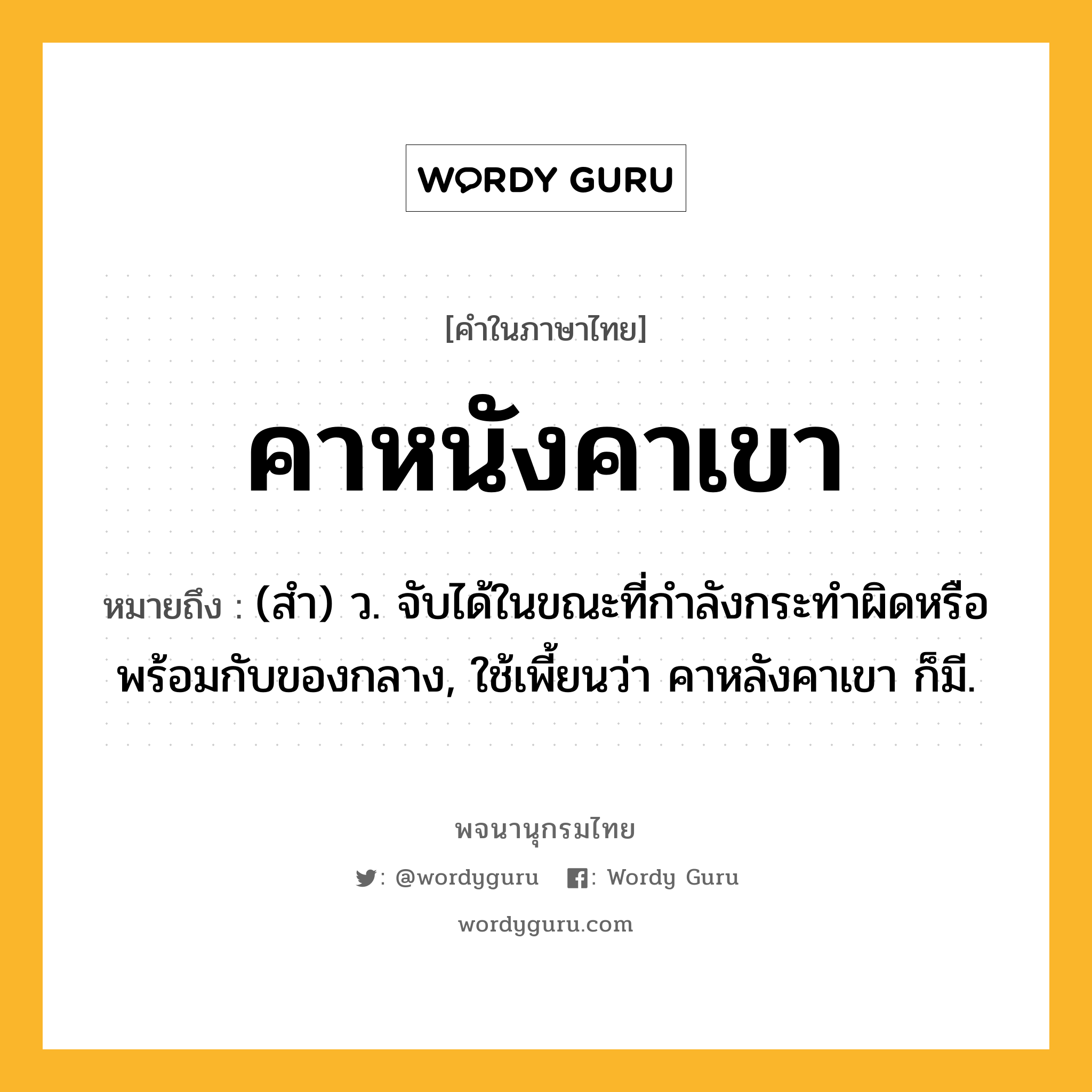 คาหนังคาเขา ความหมาย หมายถึงอะไร?, คำในภาษาไทย คาหนังคาเขา หมายถึง (สํา) ว. จับได้ในขณะที่กําลังกระทําผิดหรือพร้อมกับของกลาง, ใช้เพี้ยนว่า คาหลังคาเขา ก็มี.