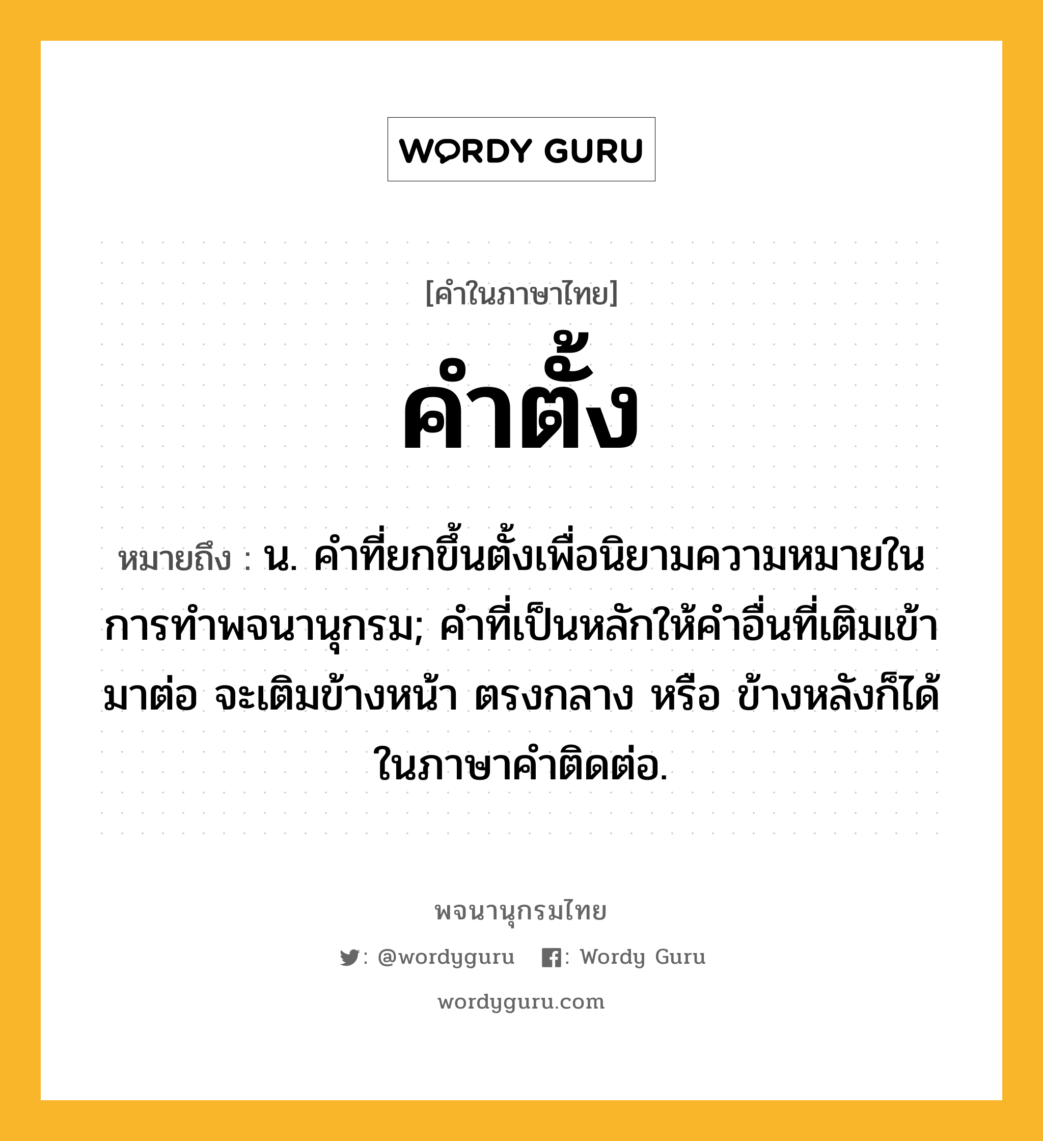 คำตั้ง ความหมาย หมายถึงอะไร?, คำในภาษาไทย คำตั้ง หมายถึง น. คําที่ยกขึ้นตั้งเพื่อนิยามความหมายในการทําพจนานุกรม; คําที่เป็นหลักให้คําอื่นที่เติมเข้ามาต่อ จะเติมข้างหน้า ตรงกลาง หรือ ข้างหลังก็ได้ ในภาษาคําติดต่อ.