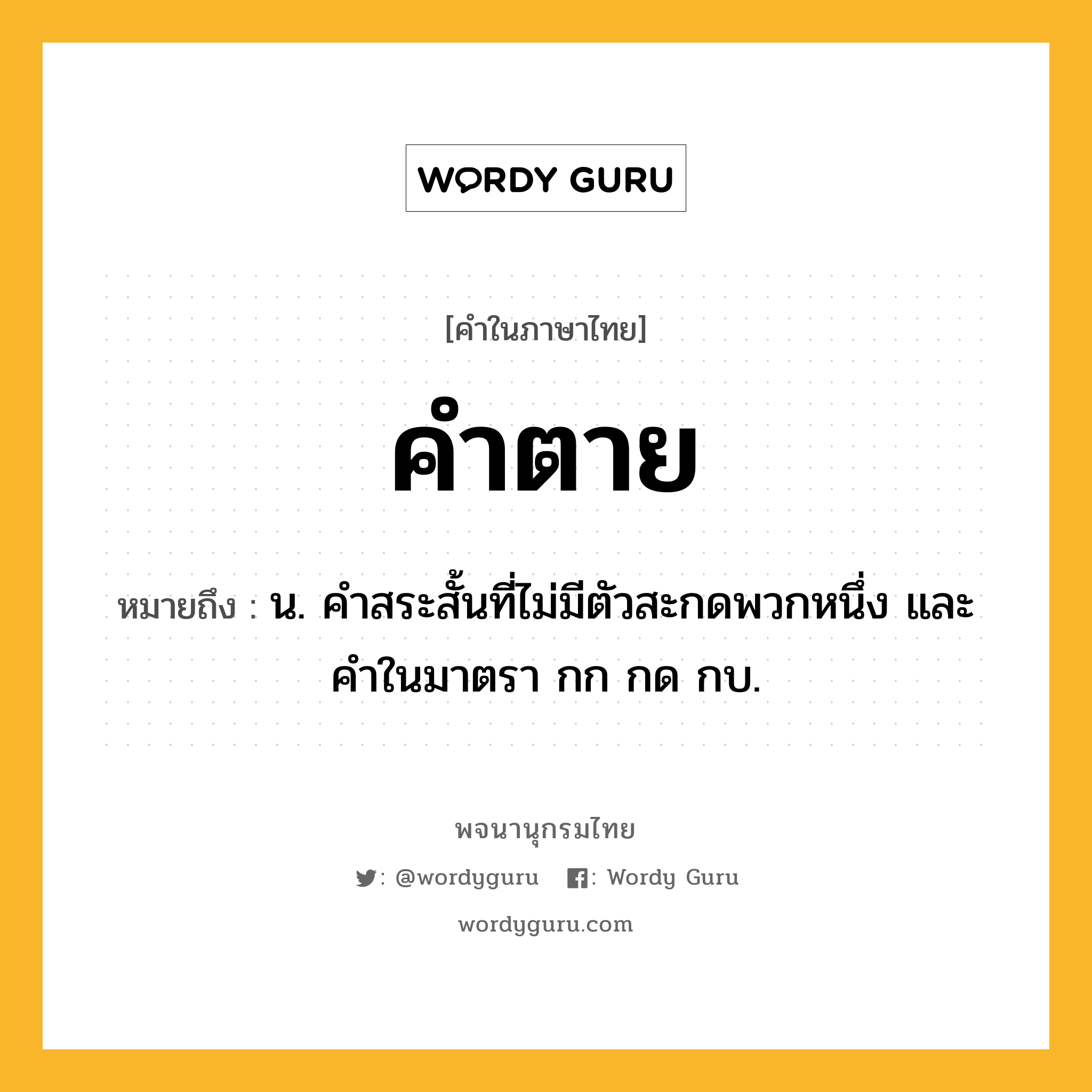 คำตาย ความหมาย หมายถึงอะไร?, คำในภาษาไทย คำตาย หมายถึง น. คําสระสั้นที่ไม่มีตัวสะกดพวกหนึ่ง และคําในมาตรา กก กด กบ.