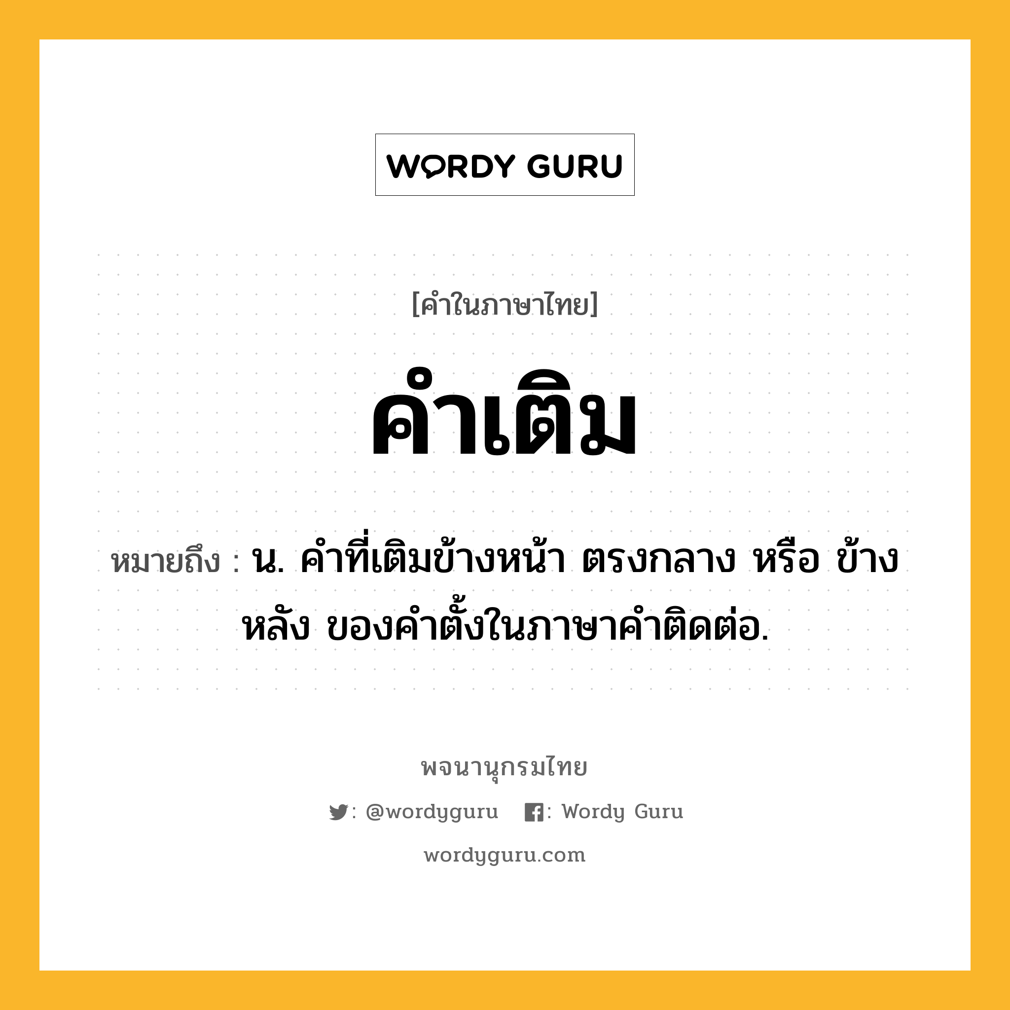 คำเติม ความหมาย หมายถึงอะไร?, คำในภาษาไทย คำเติม หมายถึง น. คําที่เติมข้างหน้า ตรงกลาง หรือ ข้างหลัง ของคําตั้งในภาษาคําติดต่อ.