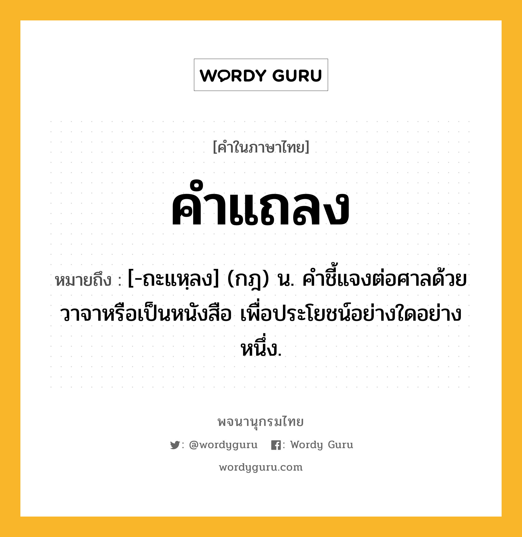 คำแถลง ความหมาย หมายถึงอะไร?, คำในภาษาไทย คำแถลง หมายถึง [-ถะแหฺลง] (กฎ) น. คําชี้แจงต่อศาลด้วยวาจาหรือเป็นหนังสือ เพื่อประโยชน์อย่างใดอย่างหนึ่ง.