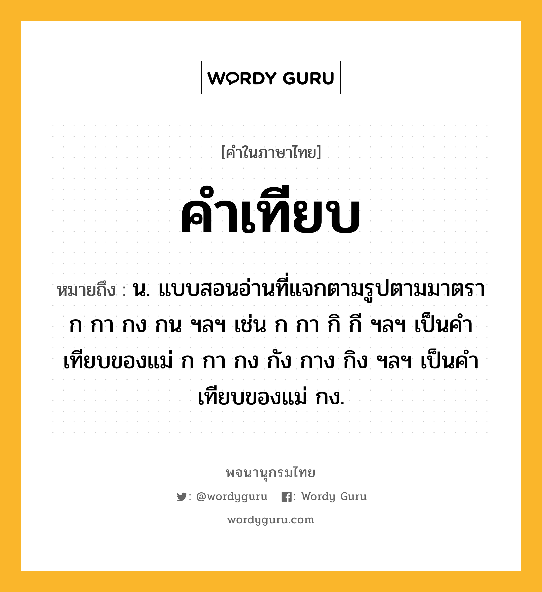 คำเทียบ ความหมาย หมายถึงอะไร?, คำในภาษาไทย คำเทียบ หมายถึง น. แบบสอนอ่านที่แจกตามรูปตามมาตรา ก กา กง กน ฯลฯ เช่น ก กา กิ กี ฯลฯ เป็นคำเทียบของแม่ ก กา กง กัง กาง กิง ฯลฯ เป็นคำเทียบของแม่ กง.