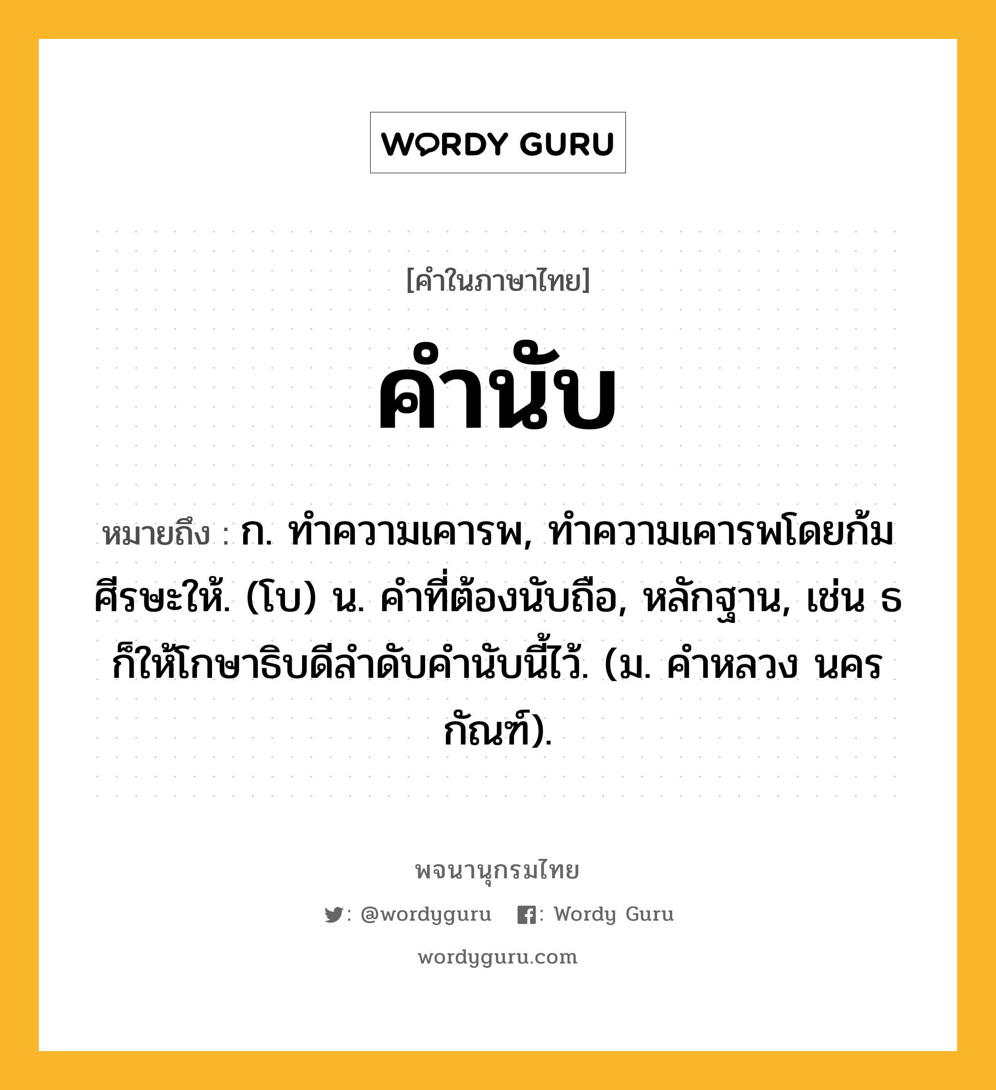 คำนับ ความหมาย หมายถึงอะไร?, คำในภาษาไทย คำนับ หมายถึง ก. ทําความเคารพ, ทําความเคารพโดยก้มศีรษะให้. (โบ) น. คําที่ต้องนับถือ, หลักฐาน, เช่น ธก็ให้โกษาธิบดีลําดับคํานับนี้ไว้. (ม. คําหลวง นครกัณฑ์).