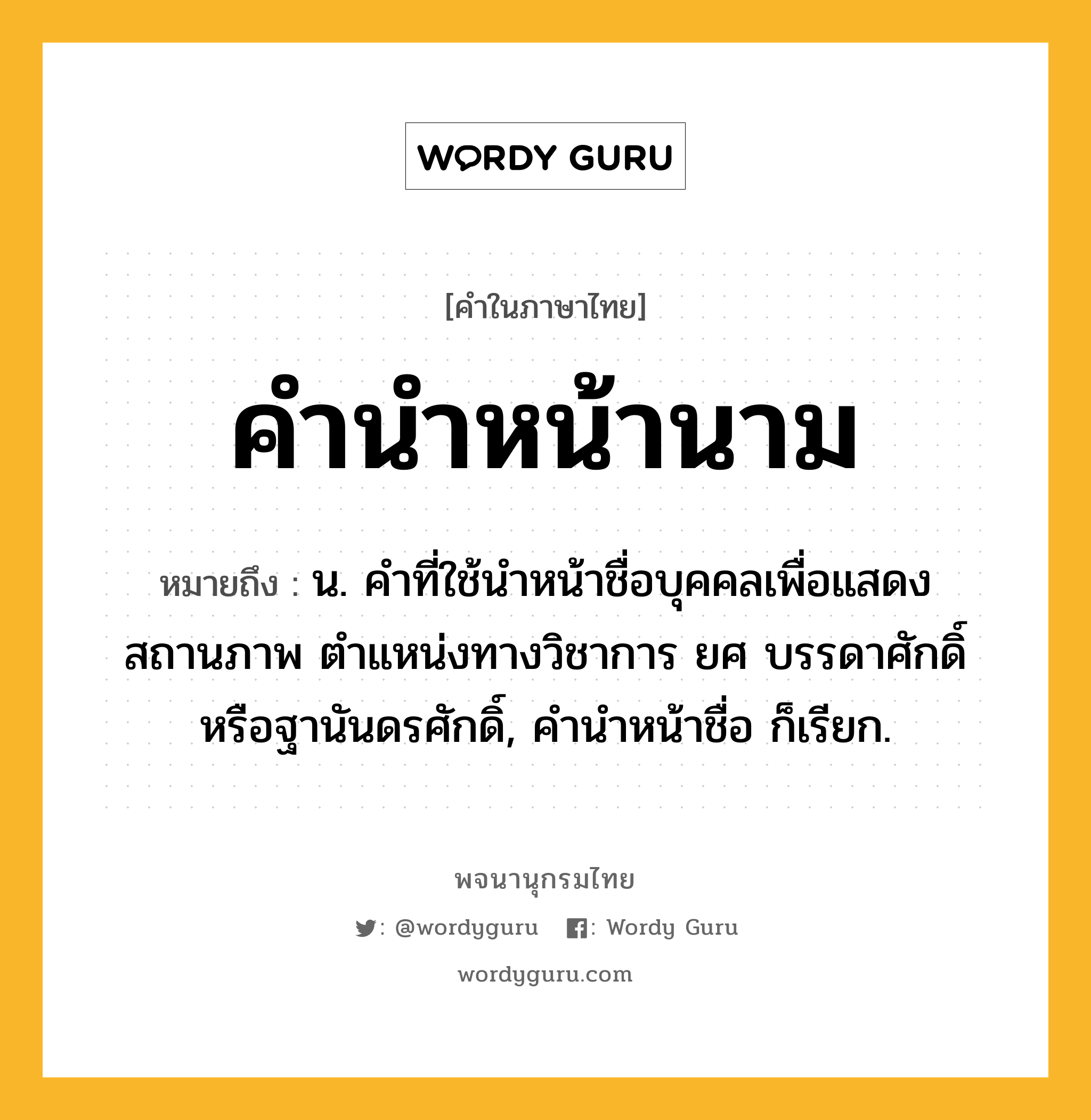 คำนำหน้านาม ความหมาย หมายถึงอะไร?, คำในภาษาไทย คำนำหน้านาม หมายถึง น. คำที่ใช้นำหน้าชื่อบุคคลเพื่อแสดงสถานภาพ ตำแหน่งทางวิชาการ ยศ บรรดาศักดิ์ หรือฐานันดรศักดิ์, คำนำหน้าชื่อ ก็เรียก.