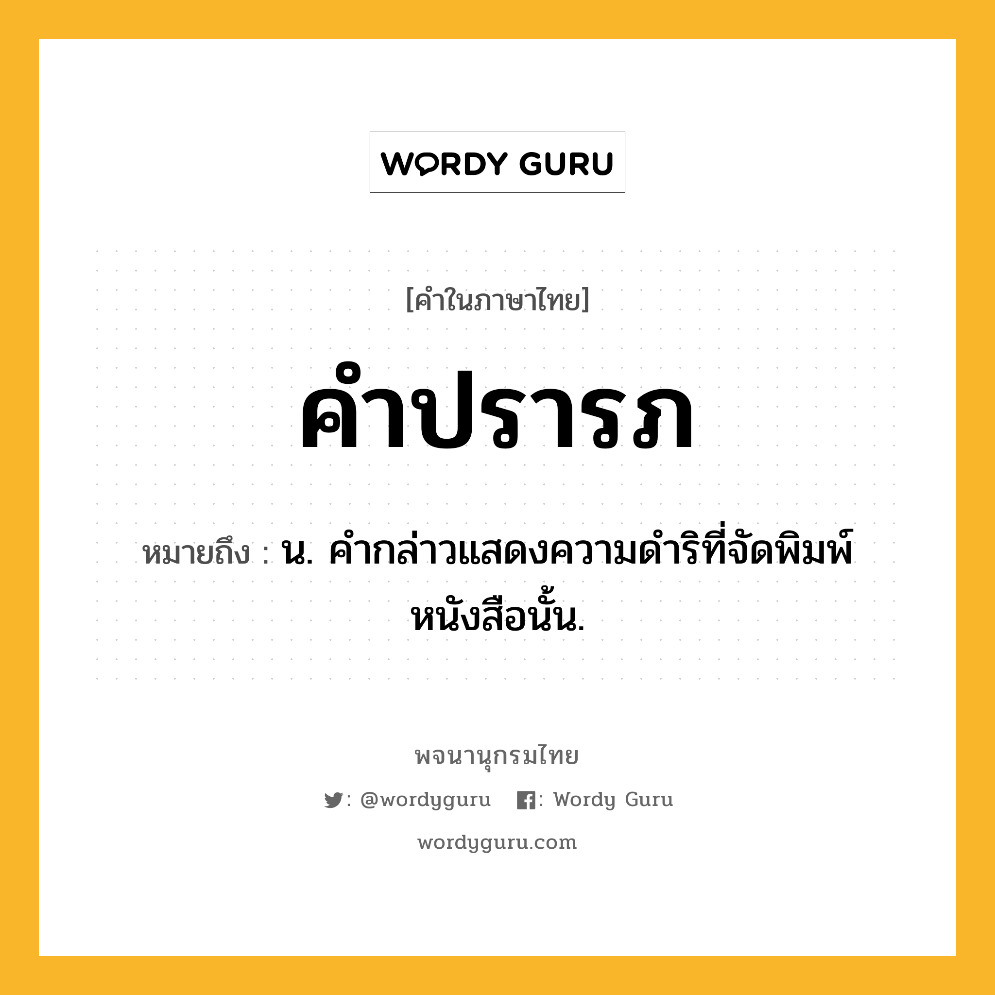 คำปรารภ ความหมาย หมายถึงอะไร?, คำในภาษาไทย คำปรารภ หมายถึง น. คํากล่าวแสดงความดําริที่จัดพิมพ์หนังสือนั้น.