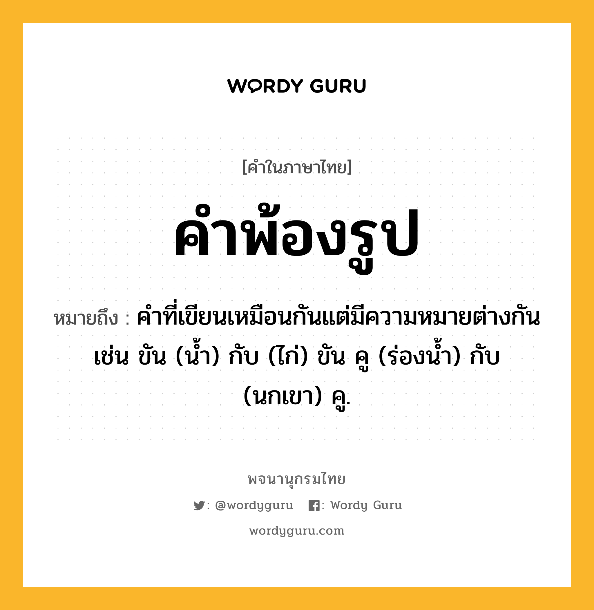 คำพ้องรูป ความหมาย หมายถึงอะไร?, คำในภาษาไทย คำพ้องรูป หมายถึง คำที่เขียนเหมือนกันแต่มีความหมายต่างกัน เช่น ขัน (น้ำ) กับ (ไก่) ขัน คู (ร่องน้ำ) กับ (นกเขา) คู. ประเภท คำนาม หมวด คำนาม