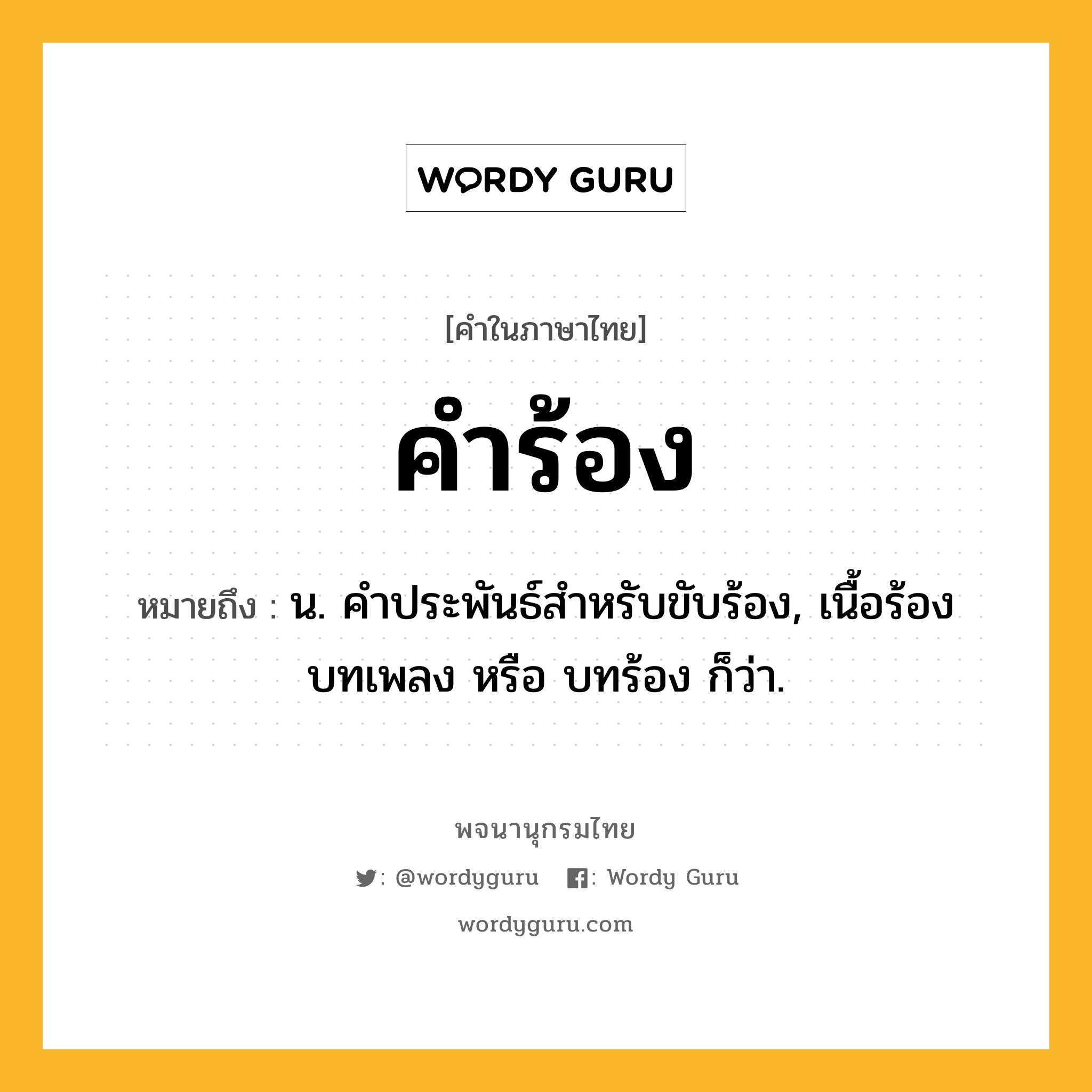 คำร้อง ความหมาย หมายถึงอะไร?, คำในภาษาไทย คำร้อง หมายถึง น. คำประพันธ์สำหรับขับร้อง, เนื้อร้อง บทเพลง หรือ บทร้อง ก็ว่า.