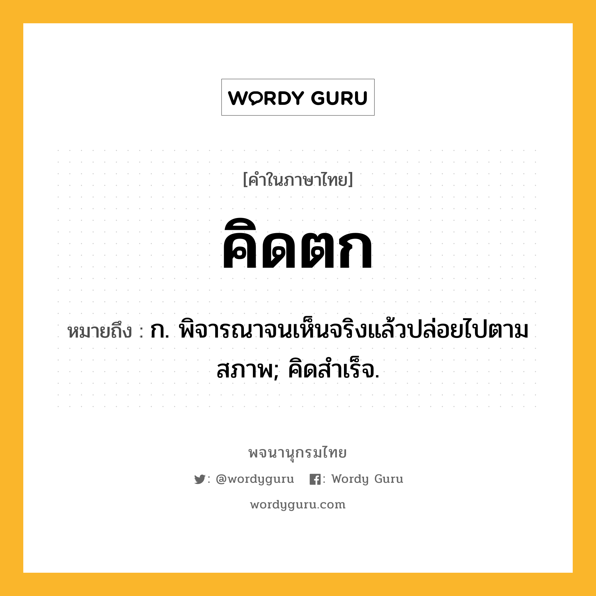 คิดตก ความหมาย หมายถึงอะไร?, คำในภาษาไทย คิดตก หมายถึง ก. พิจารณาจนเห็นจริงแล้วปล่อยไปตามสภาพ; คิดสําเร็จ.