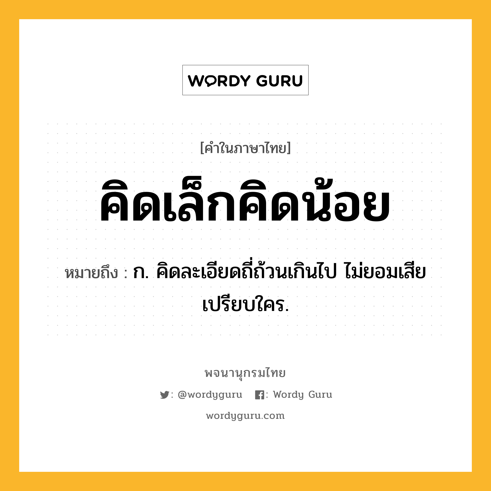 คิดเล็กคิดน้อย ความหมาย หมายถึงอะไร?, คำในภาษาไทย คิดเล็กคิดน้อย หมายถึง ก. คิดละเอียดถี่ถ้วนเกินไป ไม่ยอมเสียเปรียบใคร.