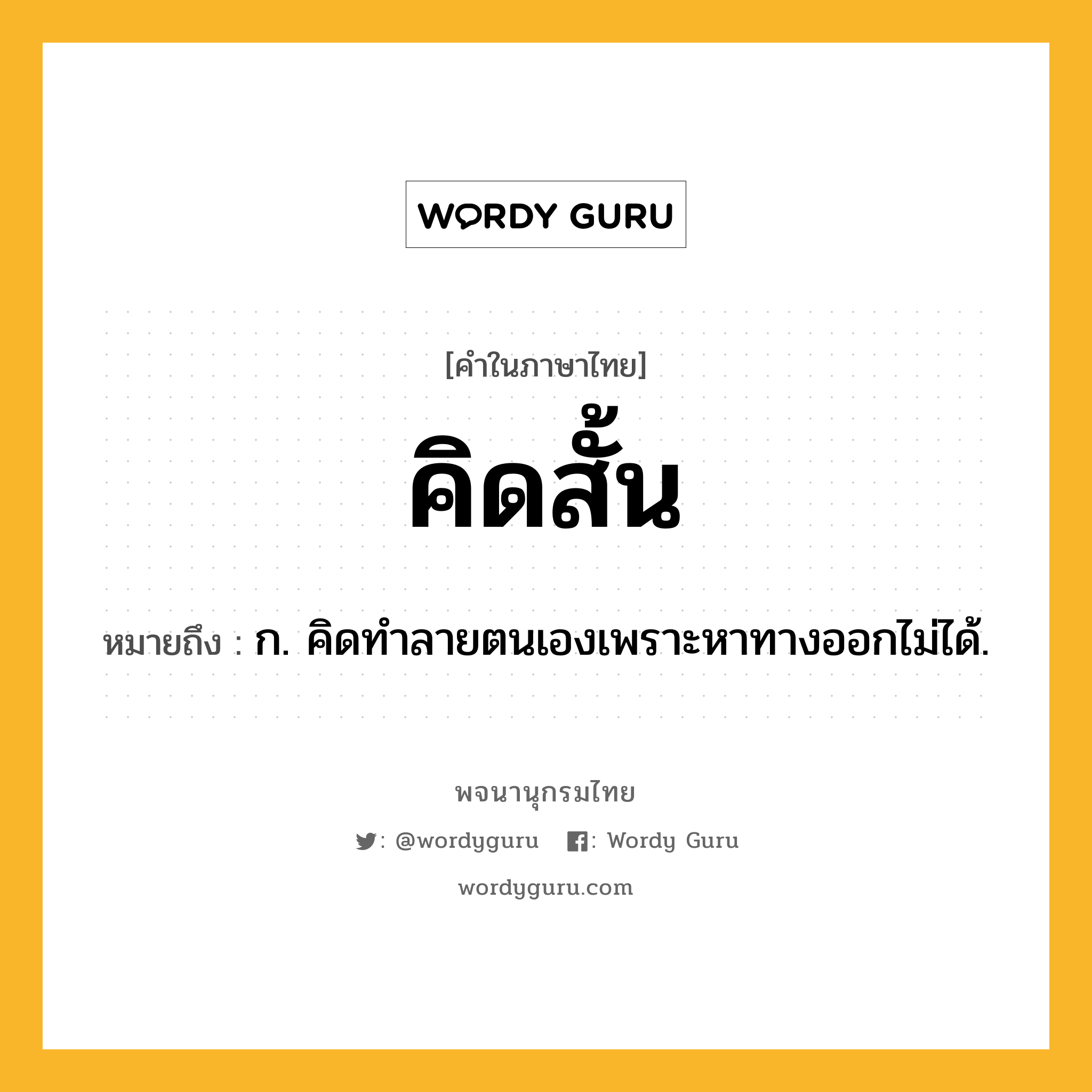 คิดสั้น ความหมาย หมายถึงอะไร?, คำในภาษาไทย คิดสั้น หมายถึง ก. คิดทําลายตนเองเพราะหาทางออกไม่ได้.