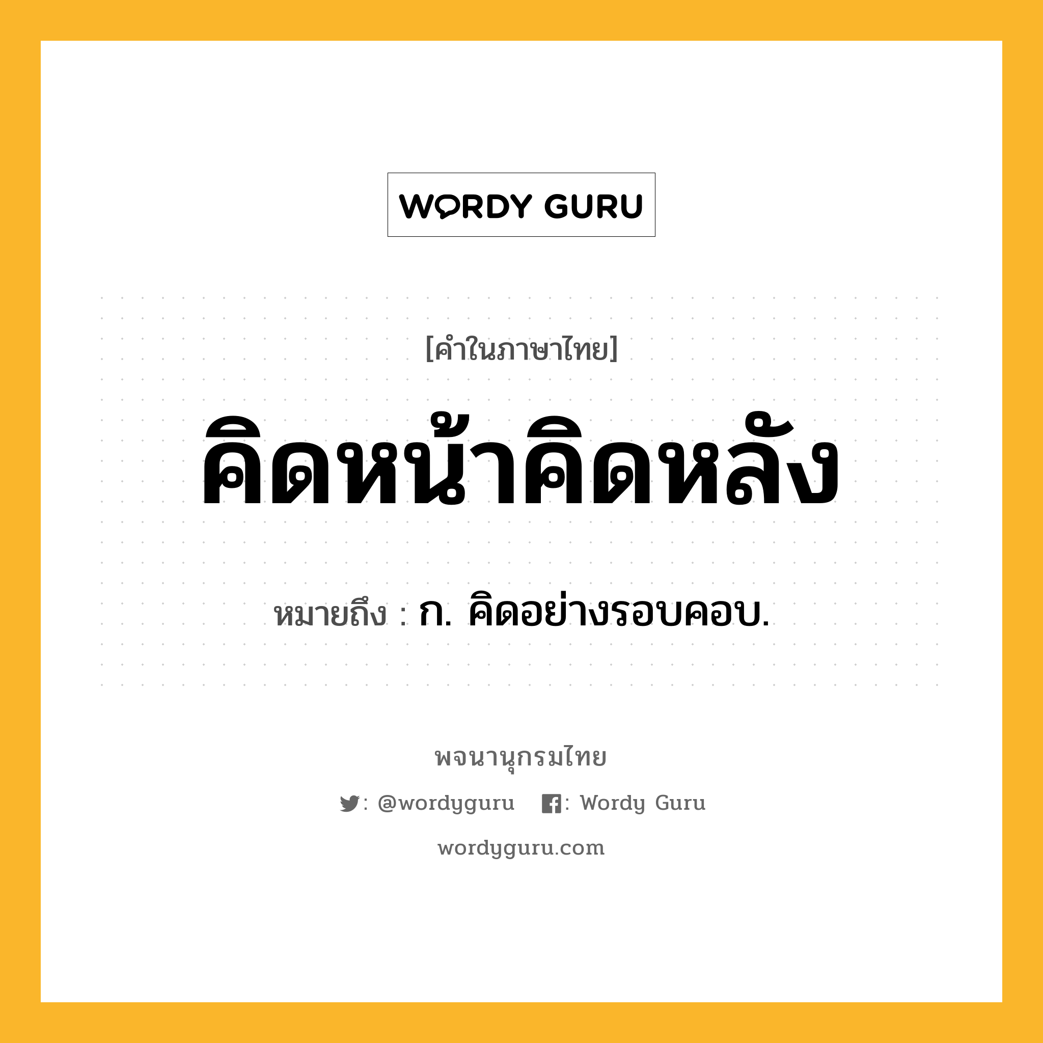 คิดหน้าคิดหลัง ความหมาย หมายถึงอะไร?, คำในภาษาไทย คิดหน้าคิดหลัง หมายถึง ก. คิดอย่างรอบคอบ.