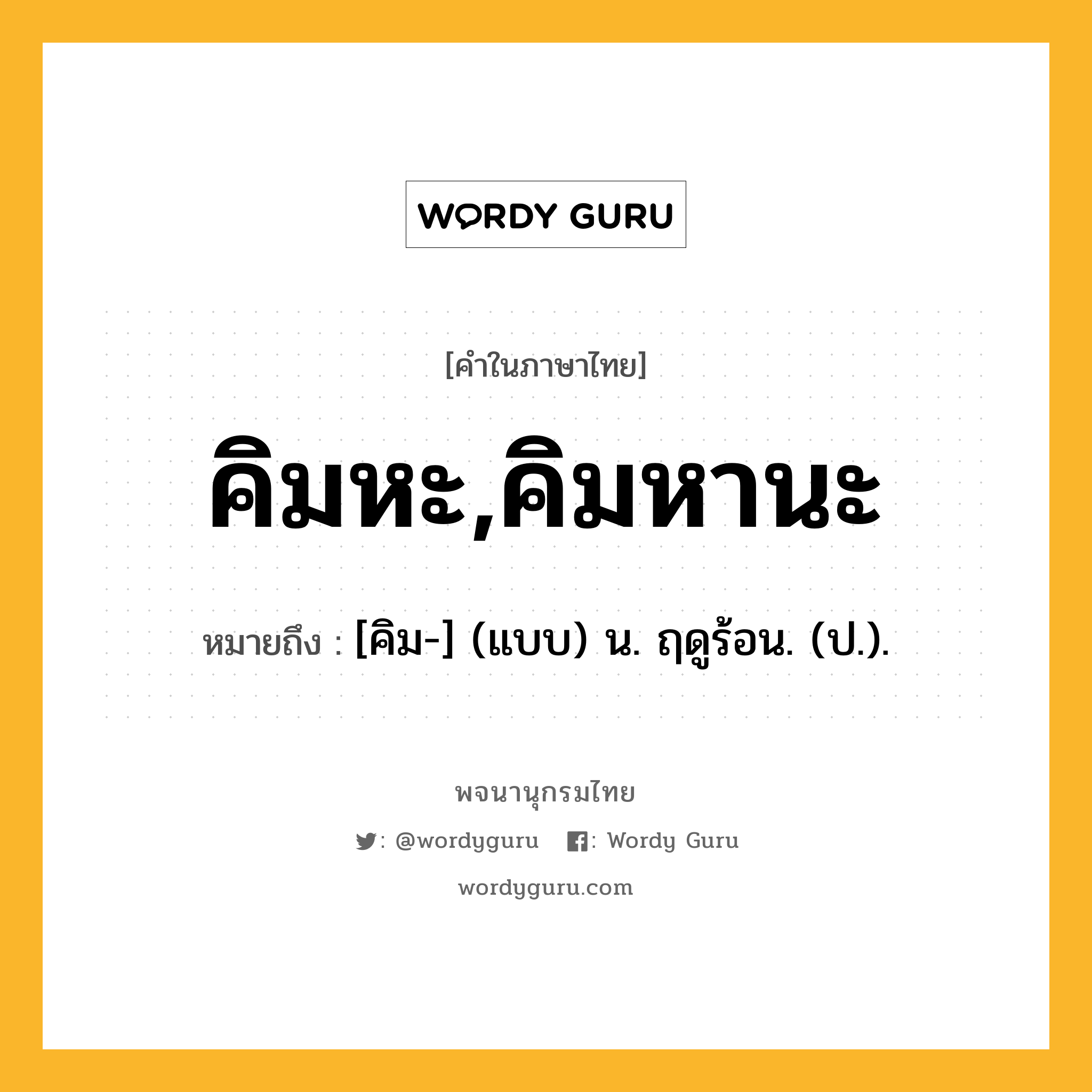 คิมหะ,คิมหานะ ความหมาย หมายถึงอะไร?, คำในภาษาไทย คิมหะ,คิมหานะ หมายถึง [คิม-] (แบบ) น. ฤดูร้อน. (ป.).