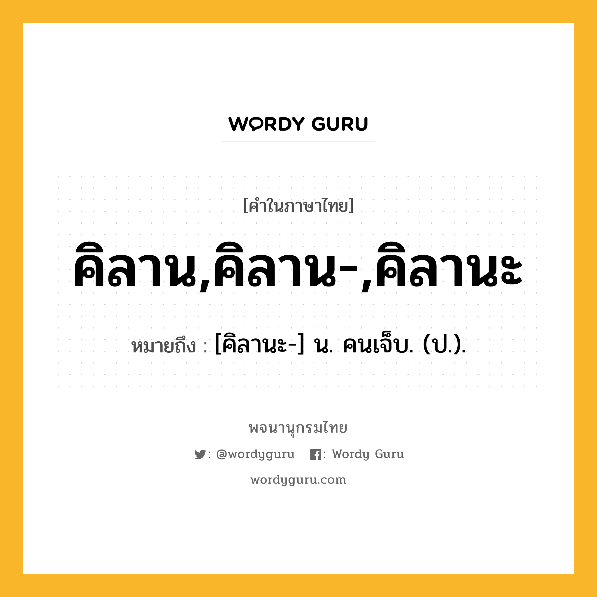 คิลาน,คิลาน-,คิลานะ ความหมาย หมายถึงอะไร?, คำในภาษาไทย คิลาน,คิลาน-,คิลานะ หมายถึง [คิลานะ-] น. คนเจ็บ. (ป.).