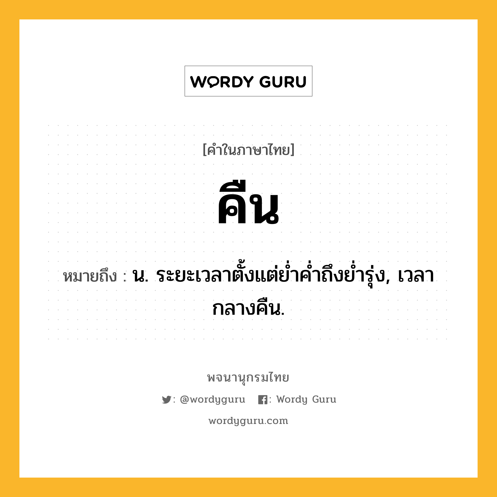 คืน ความหมาย หมายถึงอะไร?, คำในภาษาไทย คืน หมายถึง น. ระยะเวลาตั้งแต่ยํ่าคํ่าถึงยํ่ารุ่ง, เวลากลางคืน.