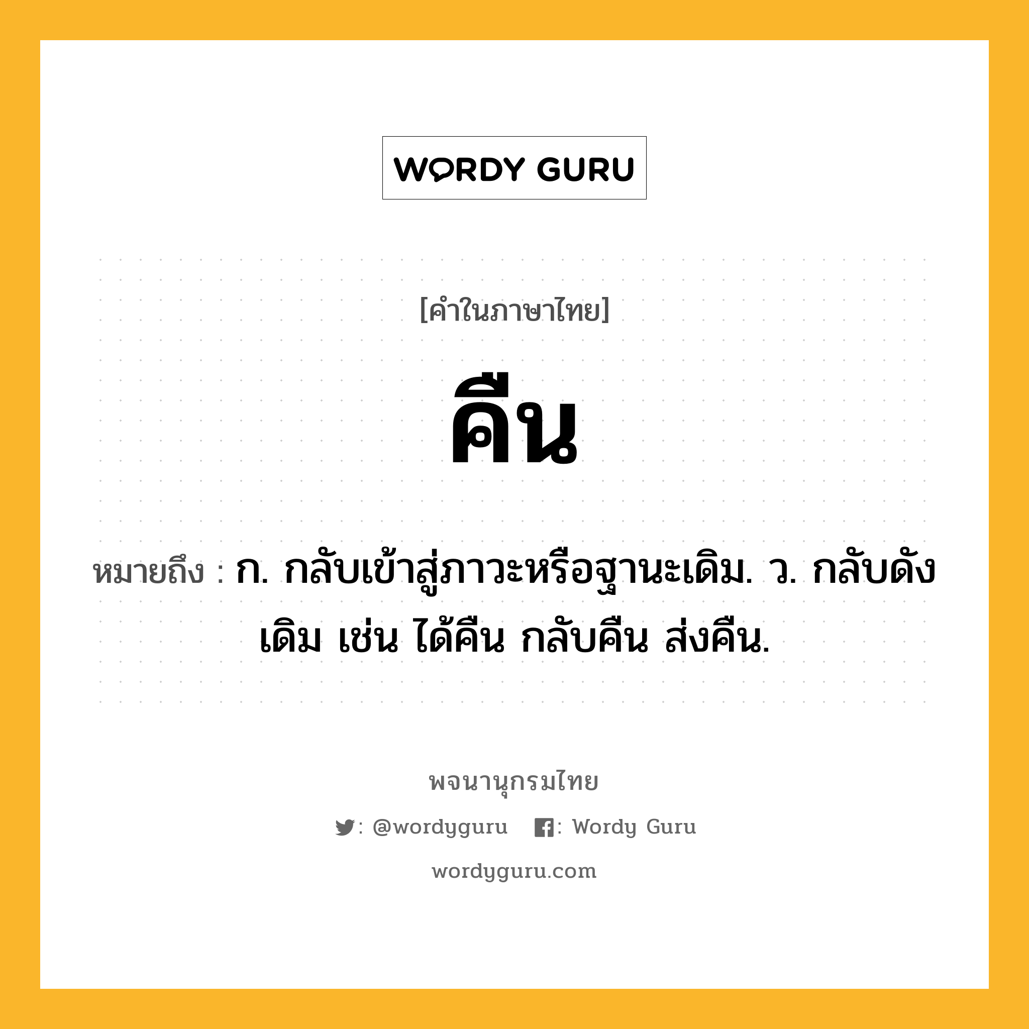 คืน ความหมาย หมายถึงอะไร?, คำในภาษาไทย คืน หมายถึง ก. กลับเข้าสู่ภาวะหรือฐานะเดิม. ว. กลับดังเดิม เช่น ได้คืน กลับคืน ส่งคืน.