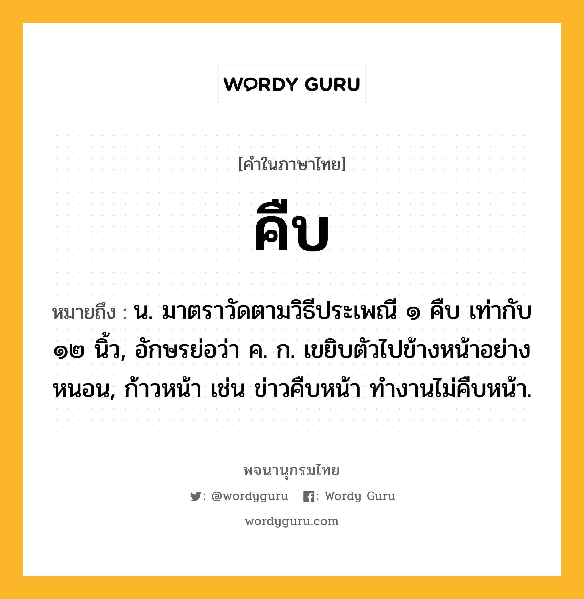 คืบ ความหมาย หมายถึงอะไร?, คำในภาษาไทย คืบ หมายถึง น. มาตราวัดตามวิธีประเพณี ๑ คืบ เท่ากับ ๑๒ นิ้ว, อักษรย่อว่า ค. ก. เขยิบตัวไปข้างหน้าอย่างหนอน, ก้าวหน้า เช่น ข่าวคืบหน้า ทํางานไม่คืบหน้า.