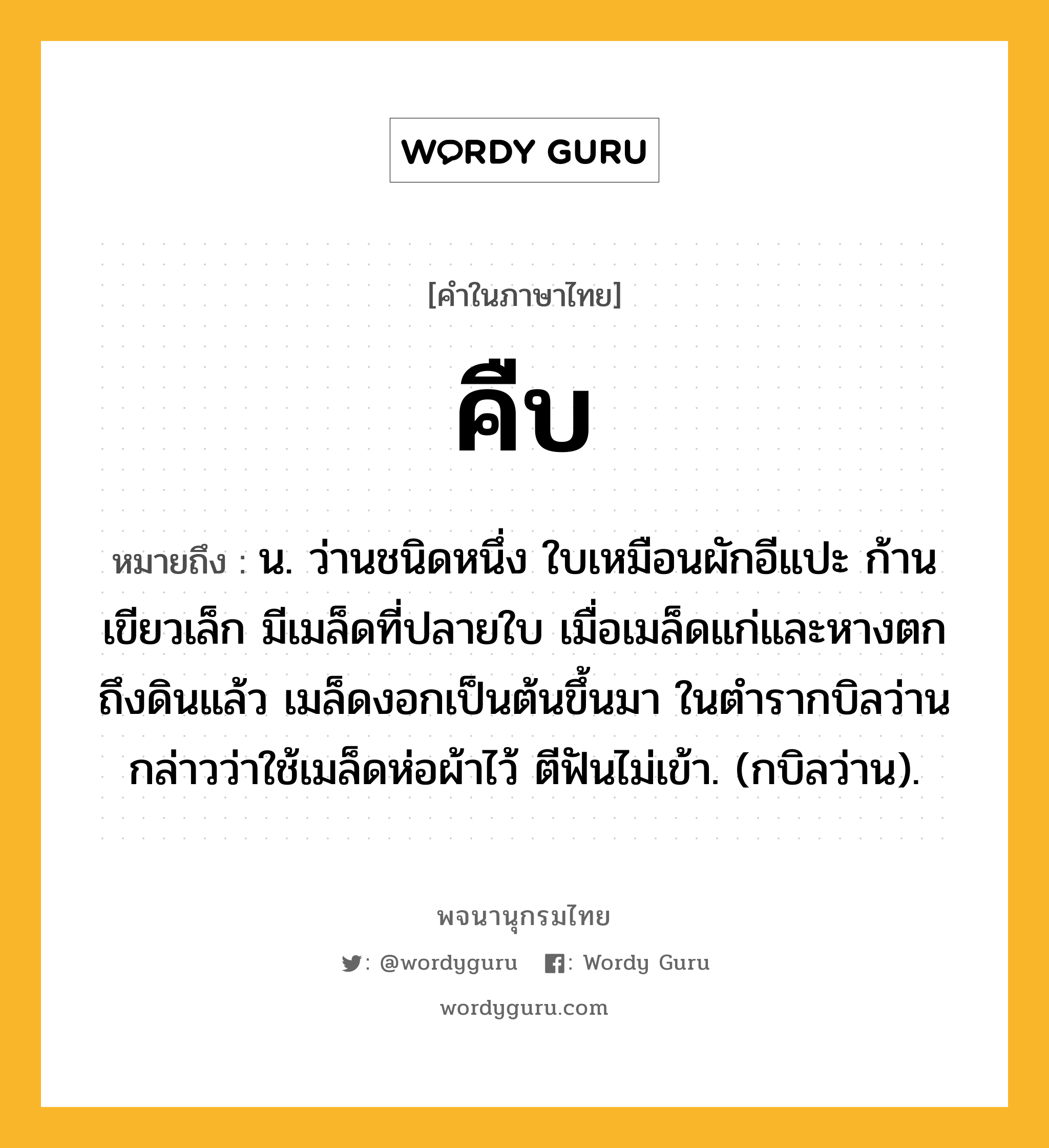 คืบ ความหมาย หมายถึงอะไร?, คำในภาษาไทย คืบ หมายถึง น. ว่านชนิดหนึ่ง ใบเหมือนผักอีแปะ ก้านเขียวเล็ก มีเมล็ดที่ปลายใบ เมื่อเมล็ดแก่และหางตกถึงดินแล้ว เมล็ดงอกเป็นต้นขึ้นมา ในตํารากบิลว่านกล่าวว่าใช้เมล็ดห่อผ้าไว้ ตีฟันไม่เข้า. (กบิลว่าน).