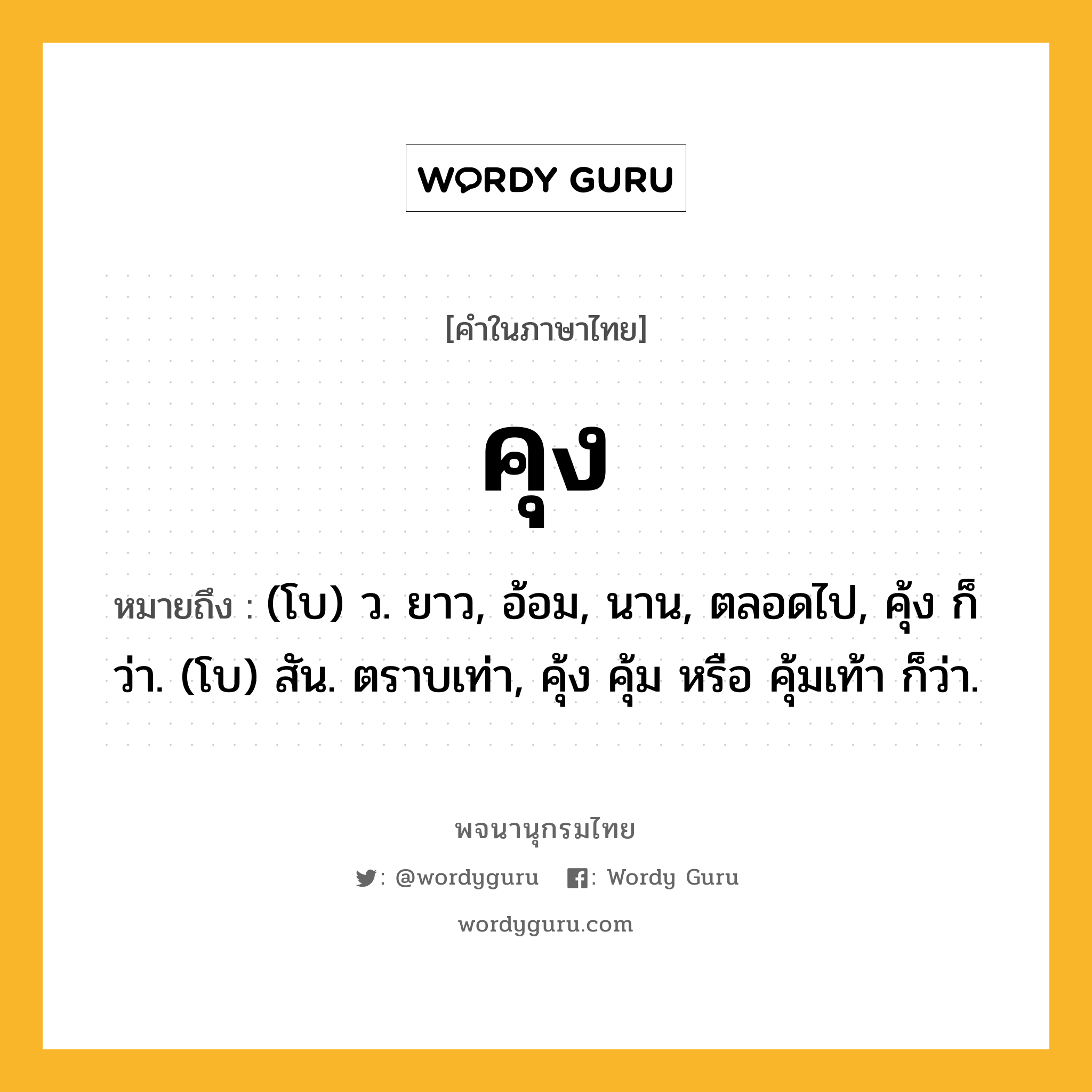 คุง ความหมาย หมายถึงอะไร?, คำในภาษาไทย คุง หมายถึง (โบ) ว. ยาว, อ้อม, นาน, ตลอดไป, คุ้ง ก็ว่า. (โบ) สัน. ตราบเท่า, คุ้ง คุ้ม หรือ คุ้มเท้า ก็ว่า.