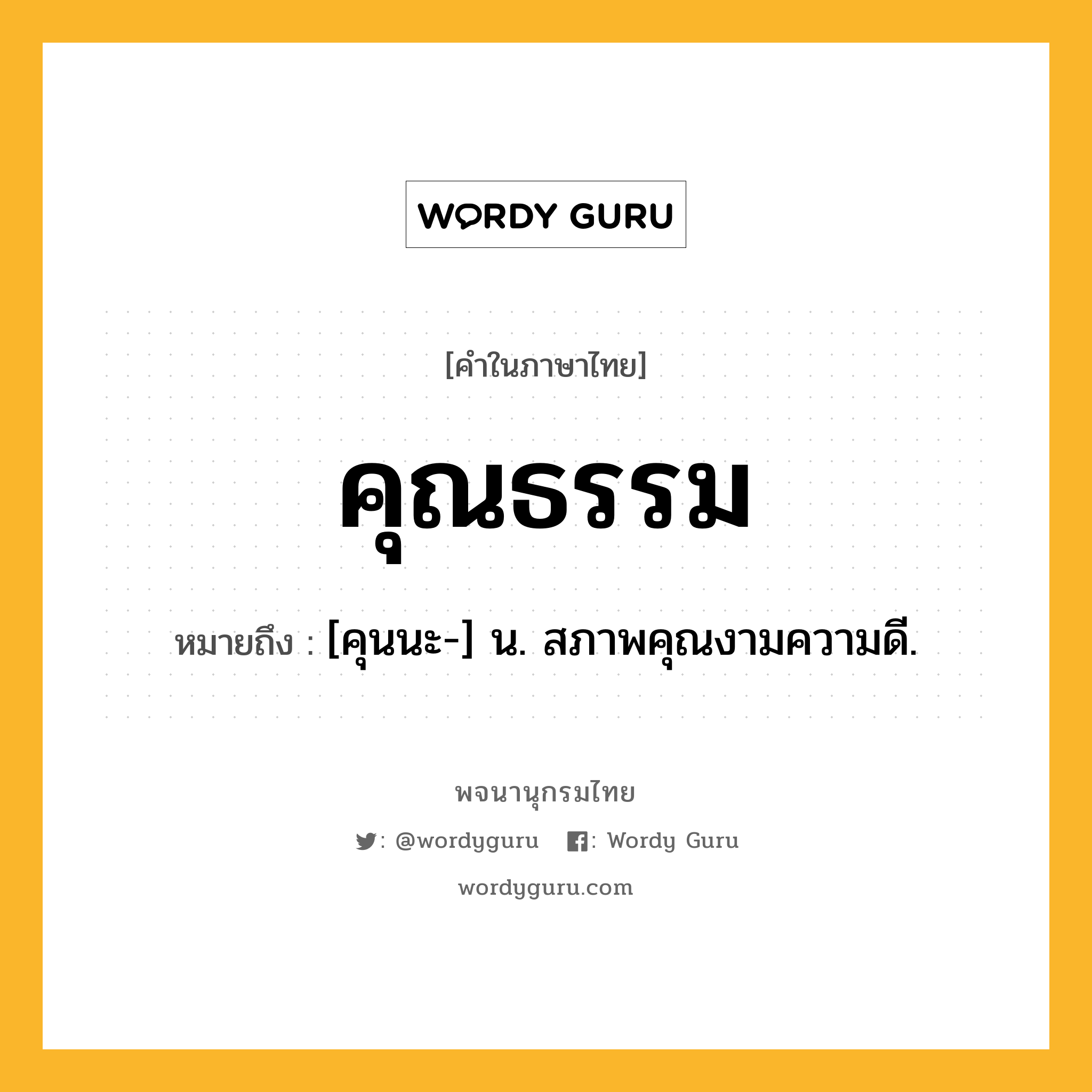 คุณธรรม ความหมาย หมายถึงอะไร?, คำในภาษาไทย คุณธรรม หมายถึง [คุนนะ-] น. สภาพคุณงามความดี.